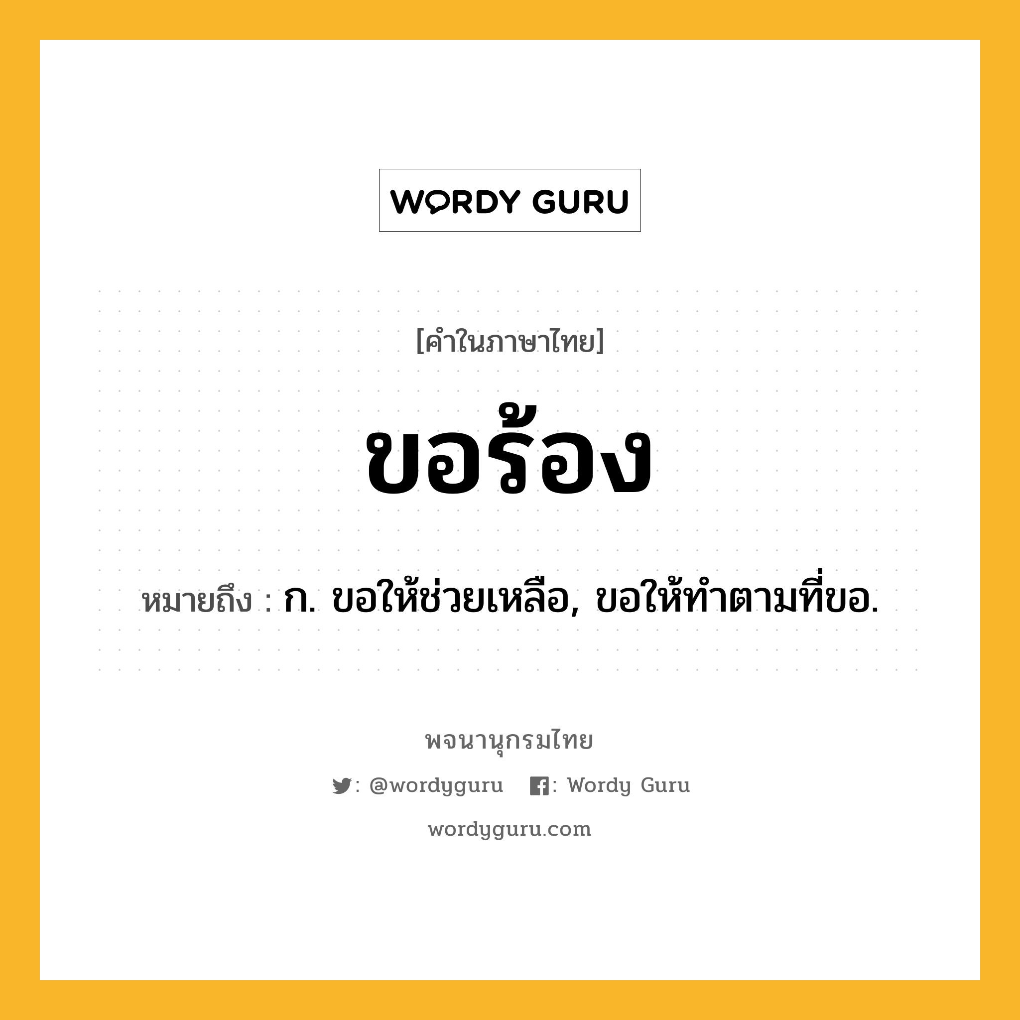 ขอร้อง หมายถึงอะไร?, คำในภาษาไทย ขอร้อง หมายถึง ก. ขอให้ช่วยเหลือ, ขอให้ทำตามที่ขอ.