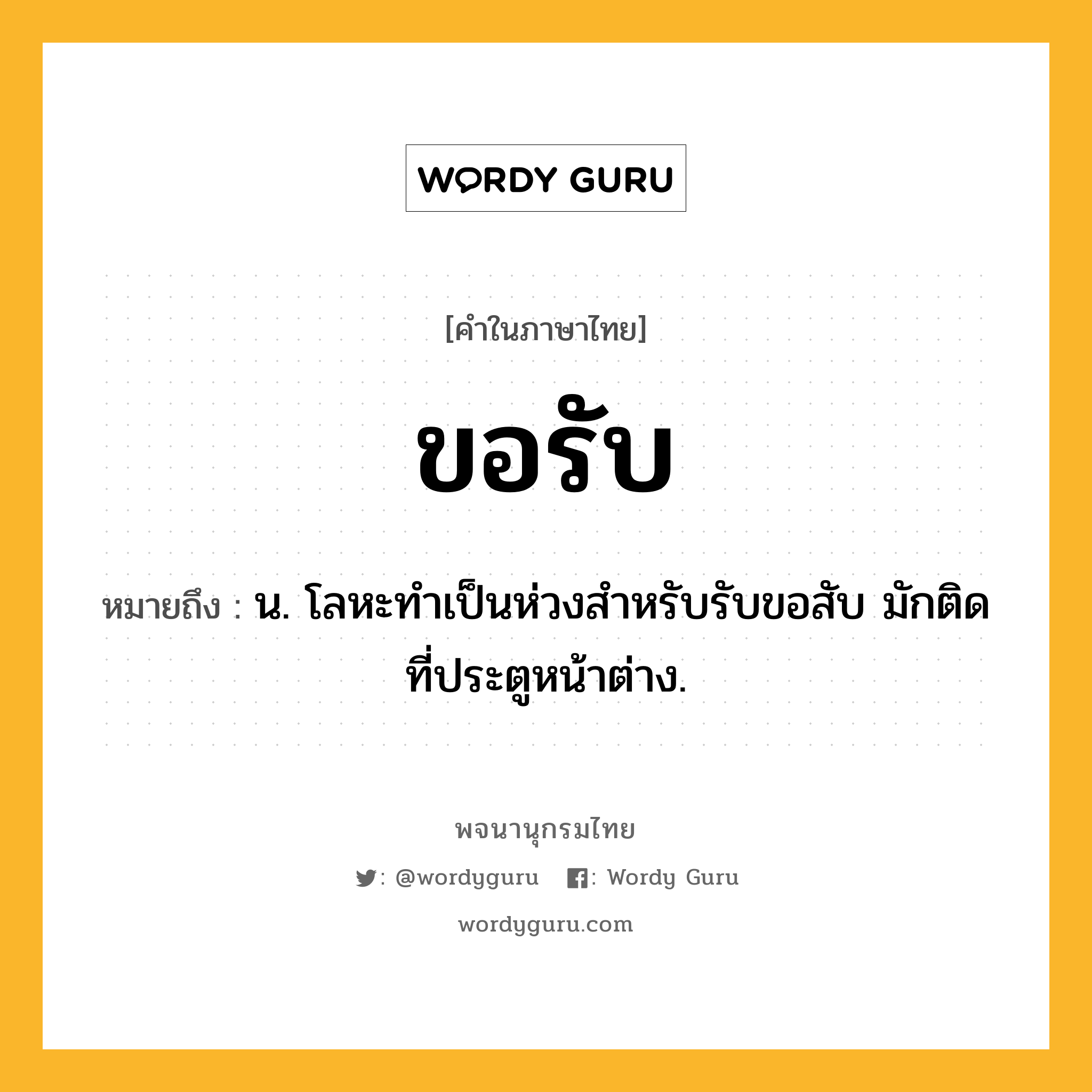 ขอรับ ความหมาย หมายถึงอะไร?, คำในภาษาไทย ขอรับ หมายถึง น. โลหะทําเป็นห่วงสําหรับรับขอสับ มักติดที่ประตูหน้าต่าง.