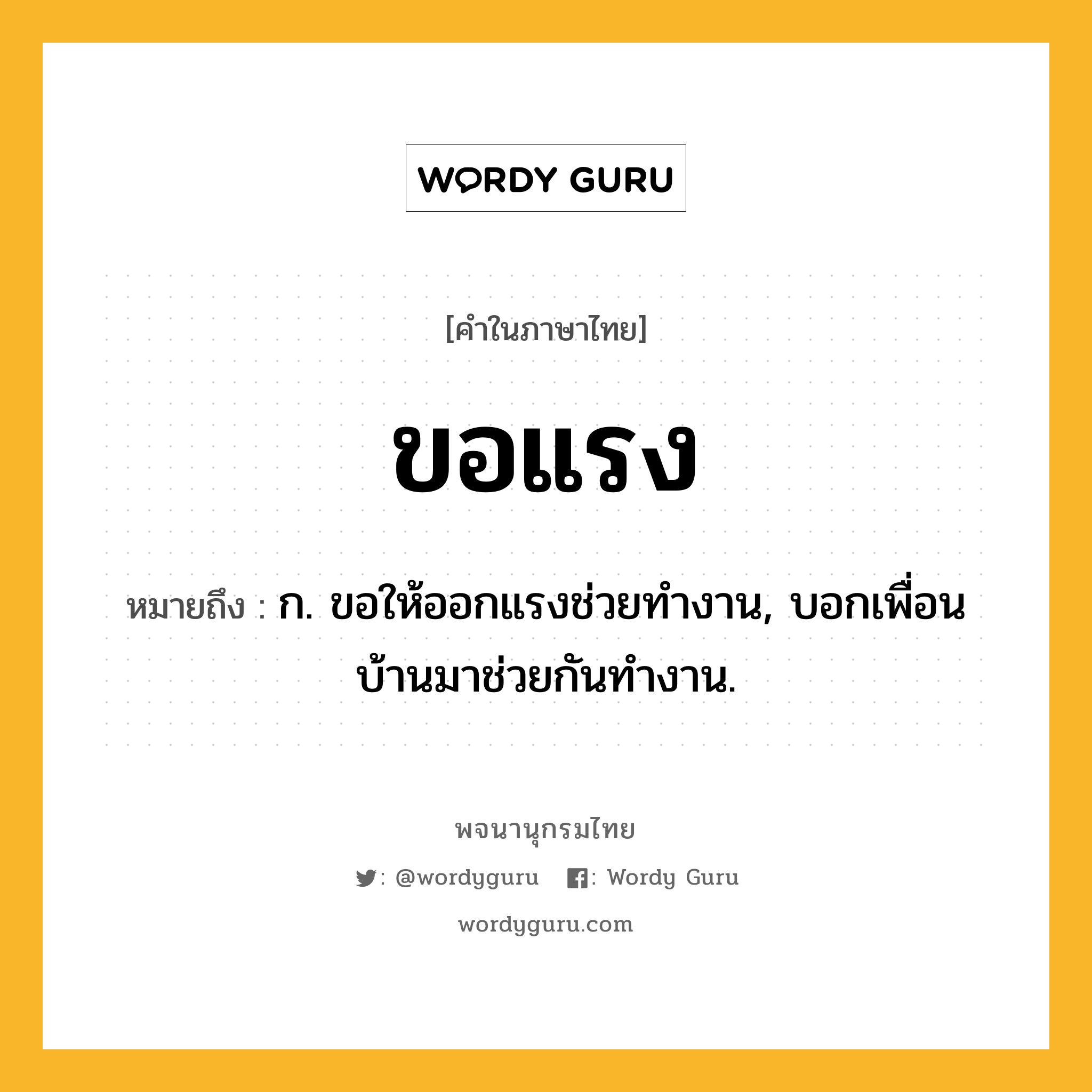 ขอแรง หมายถึงอะไร?, คำในภาษาไทย ขอแรง หมายถึง ก. ขอให้ออกแรงช่วยทำงาน, บอกเพื่อนบ้านมาช่วยกันทำงาน.