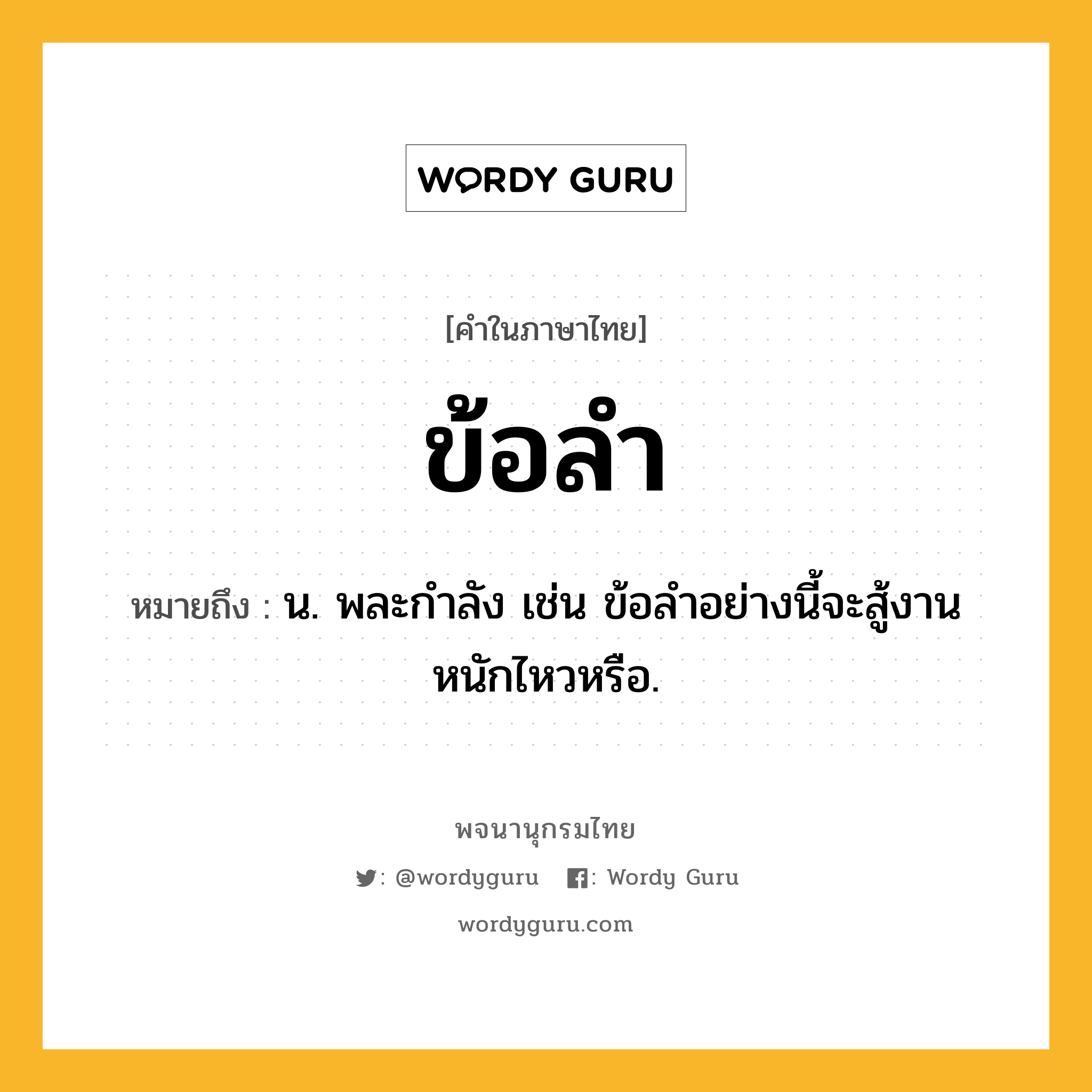 ข้อลำ ความหมาย หมายถึงอะไร?, คำในภาษาไทย ข้อลำ หมายถึง น. พละกำลัง เช่น ข้อลำอย่างนี้จะสู้งานหนักไหวหรือ.