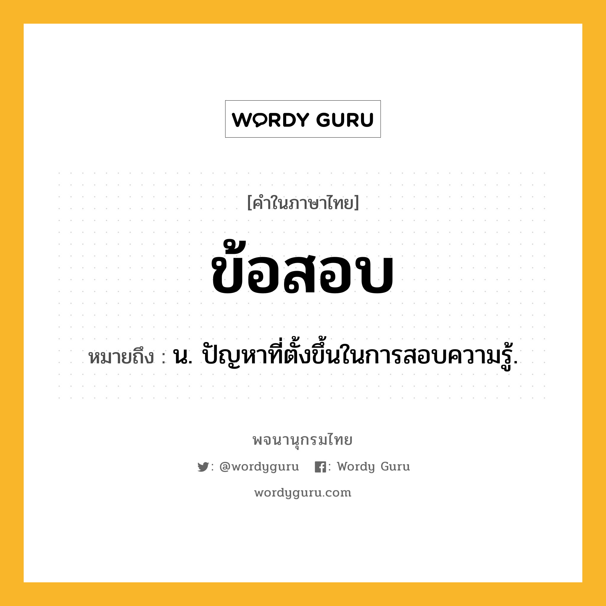 ข้อสอบ ความหมาย หมายถึงอะไร?, คำในภาษาไทย ข้อสอบ หมายถึง น. ปัญหาที่ตั้งขึ้นในการสอบความรู้.