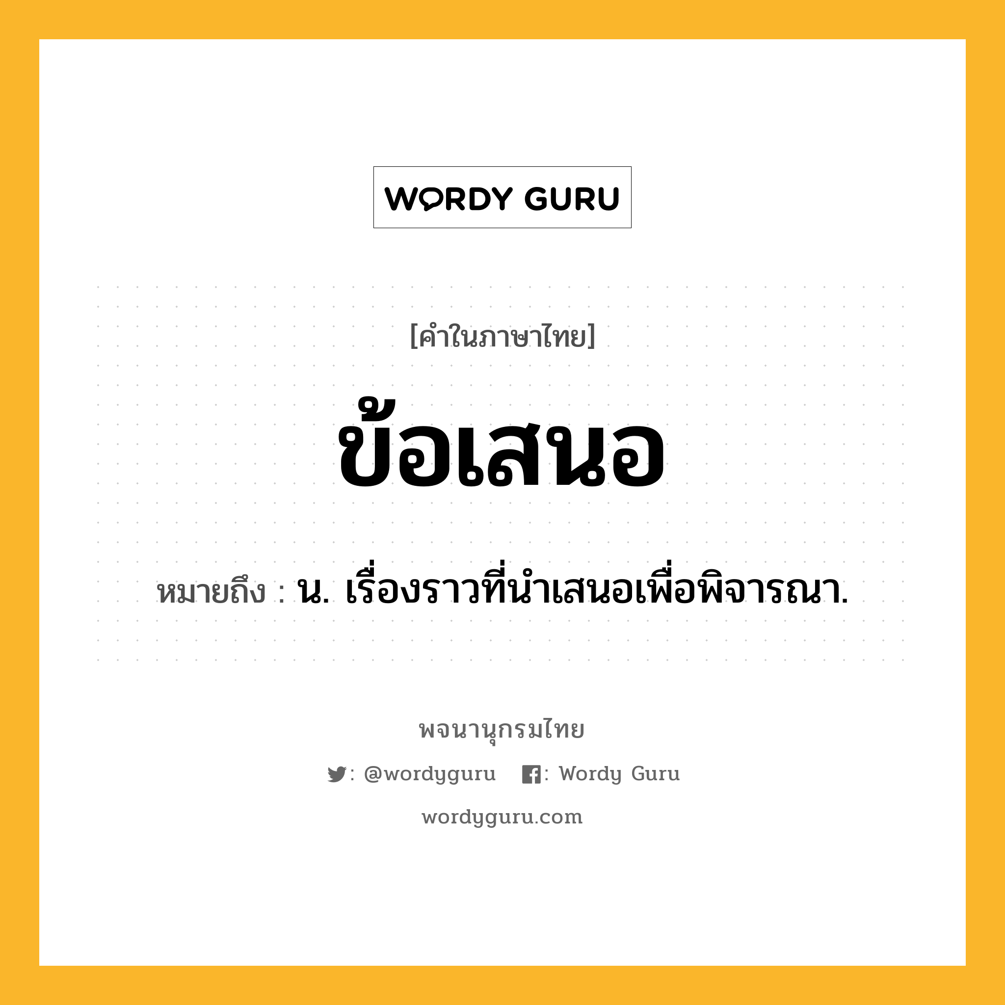 ข้อเสนอ ความหมาย หมายถึงอะไร?, คำในภาษาไทย ข้อเสนอ หมายถึง น. เรื่องราวที่นำเสนอเพื่อพิจารณา.