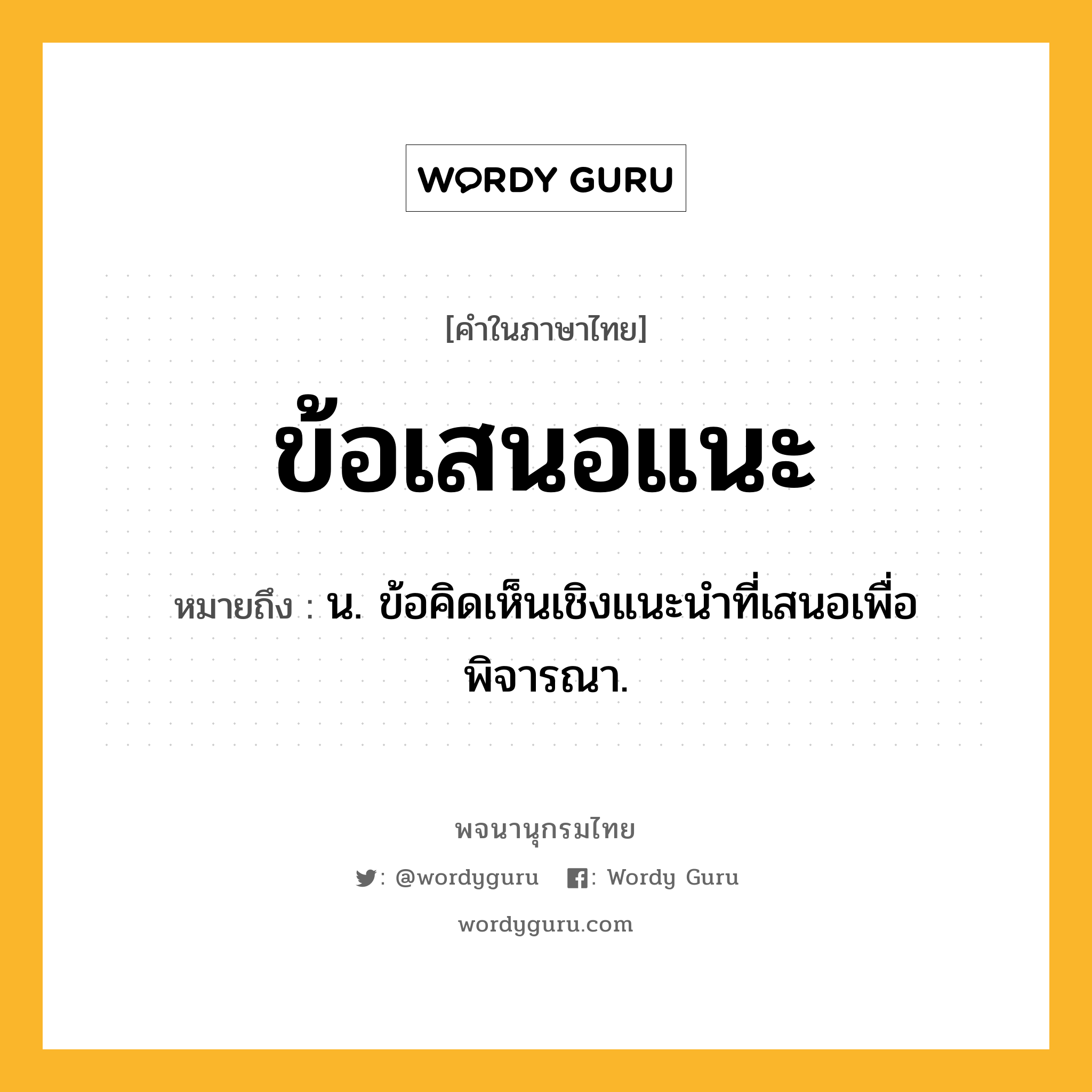 ข้อเสนอแนะ ความหมาย หมายถึงอะไร?, คำในภาษาไทย ข้อเสนอแนะ หมายถึง น. ข้อคิดเห็นเชิงแนะนำที่เสนอเพื่อพิจารณา.