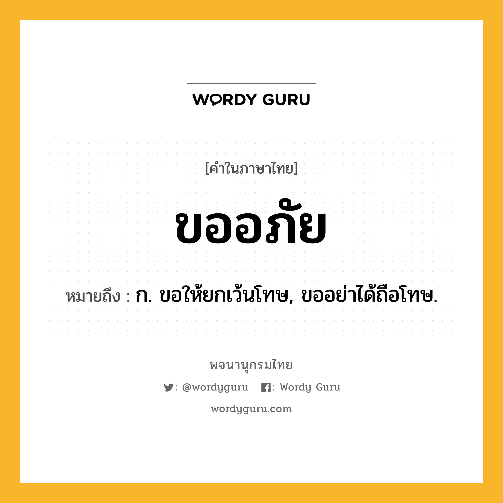 ขออภัย ความหมาย หมายถึงอะไร?, คำในภาษาไทย ขออภัย หมายถึง ก. ขอให้ยกเว้นโทษ, ขออย่าได้ถือโทษ.