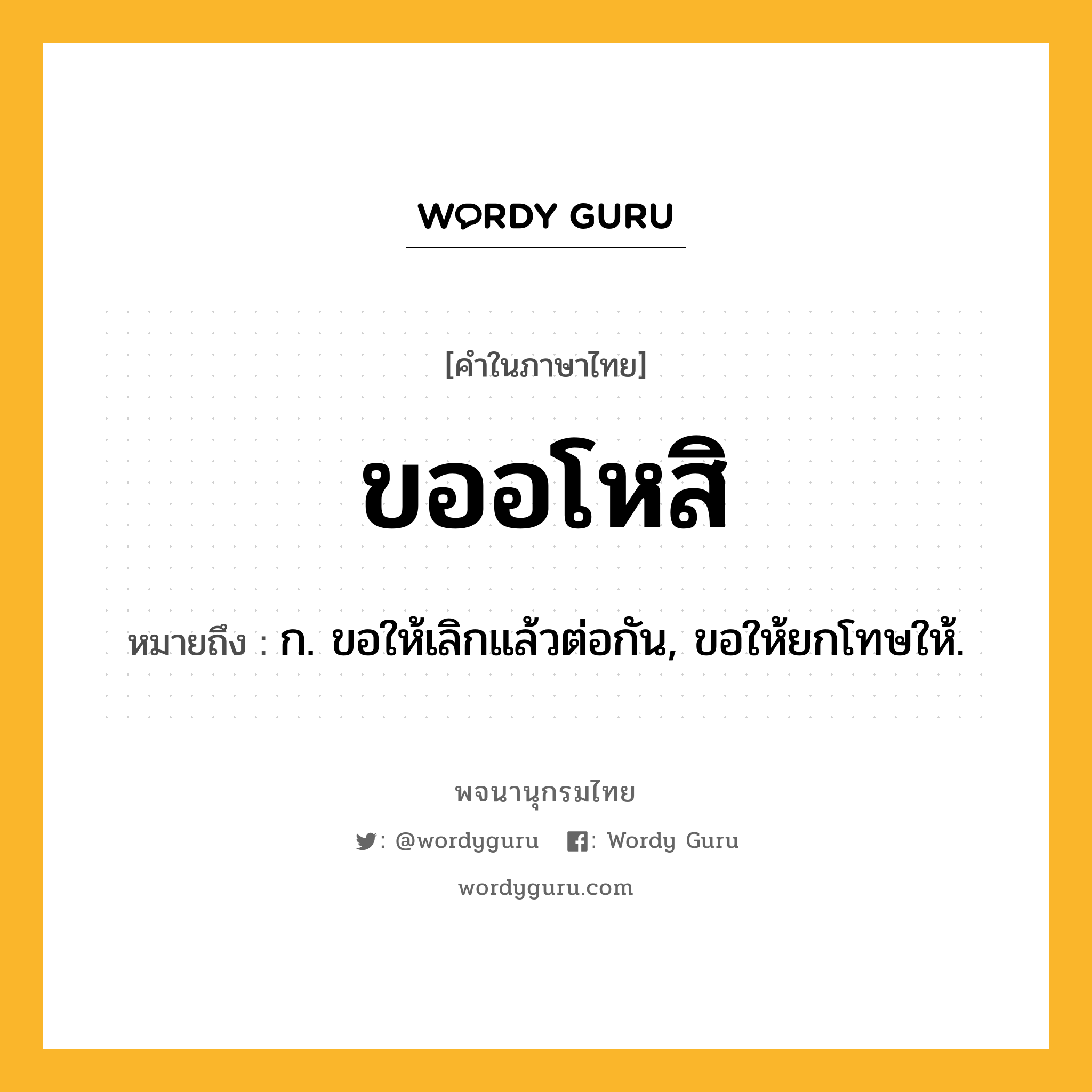 ขออโหสิ ความหมาย หมายถึงอะไร?, คำในภาษาไทย ขออโหสิ หมายถึง ก. ขอให้เลิกแล้วต่อกัน, ขอให้ยกโทษให้.