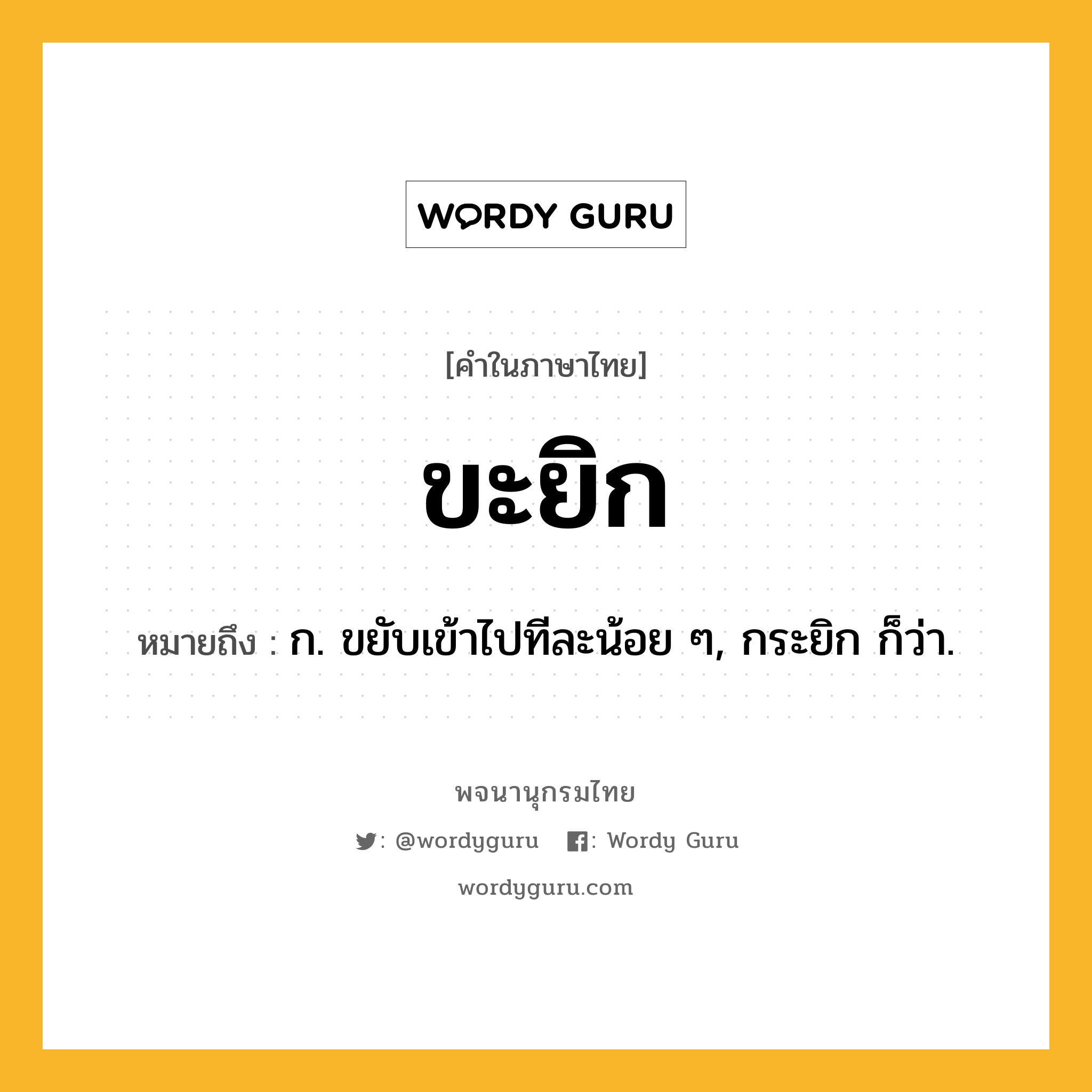 ขะยิก หมายถึงอะไร?, คำในภาษาไทย ขะยิก หมายถึง ก. ขยับเข้าไปทีละน้อย ๆ, กระยิก ก็ว่า.