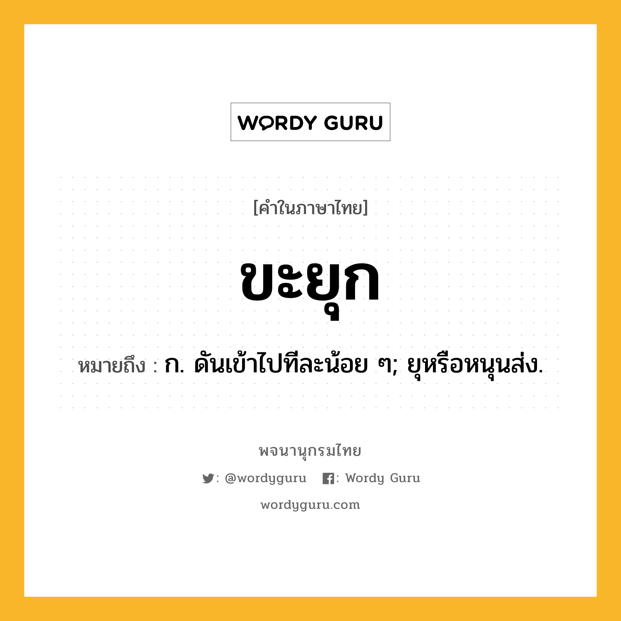 ขะยุก หมายถึงอะไร?, คำในภาษาไทย ขะยุก หมายถึง ก. ดันเข้าไปทีละน้อย ๆ; ยุหรือหนุนส่ง.