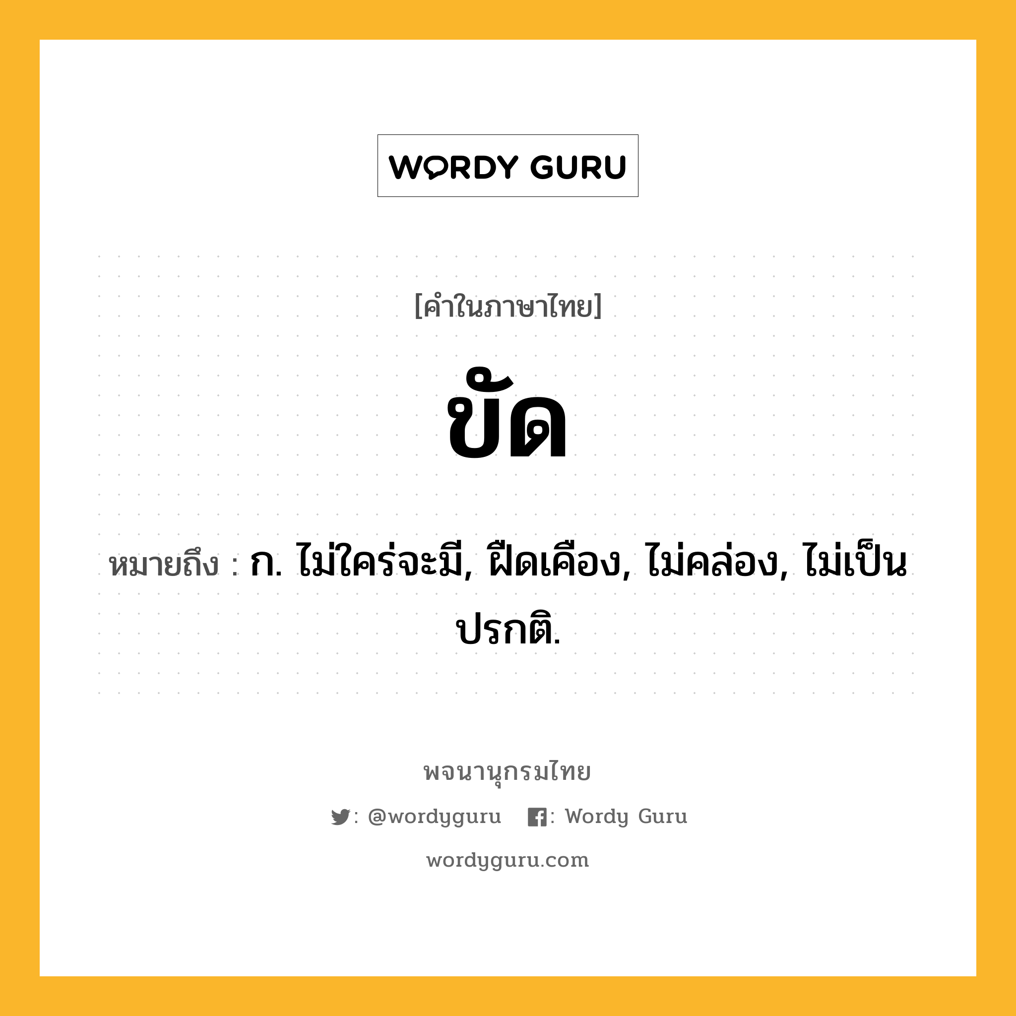 ขัด ความหมาย หมายถึงอะไร?, คำในภาษาไทย ขัด หมายถึง ก. ไม่ใคร่จะมี, ฝืดเคือง, ไม่คล่อง, ไม่เป็นปรกติ.