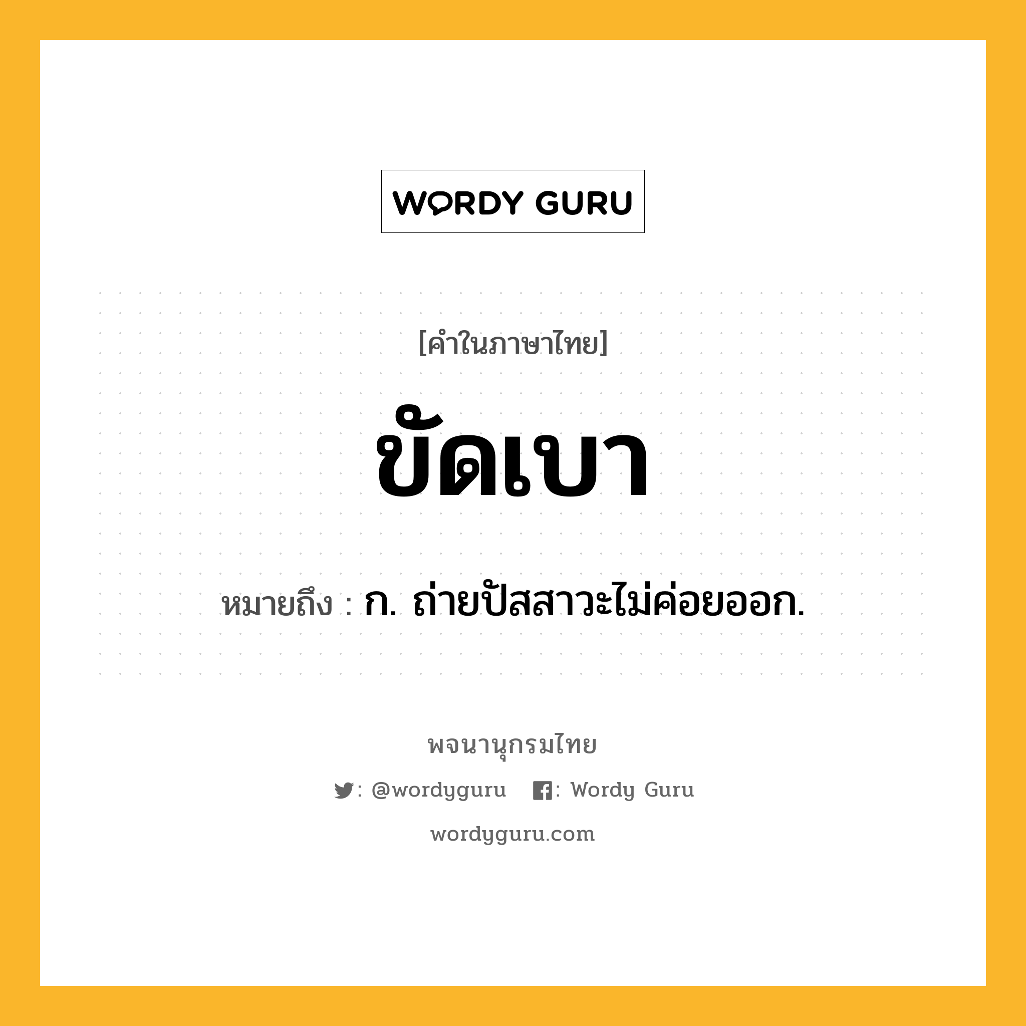 ขัดเบา หมายถึงอะไร?, คำในภาษาไทย ขัดเบา หมายถึง ก. ถ่ายปัสสาวะไม่ค่อยออก.
