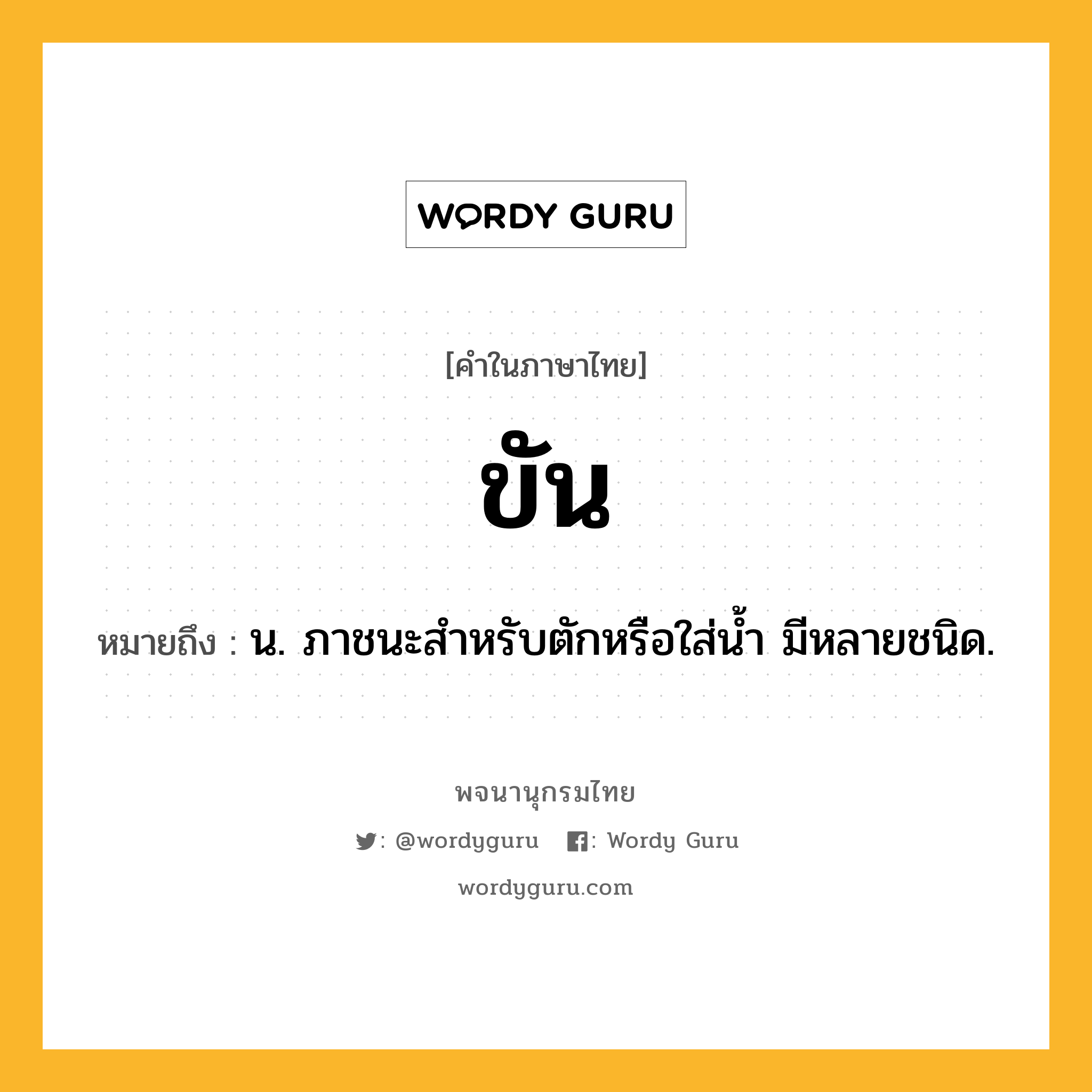 ขัน ความหมาย หมายถึงอะไร?, คำในภาษาไทย ขัน หมายถึง น. ภาชนะสําหรับตักหรือใส่นํ้า มีหลายชนิด.