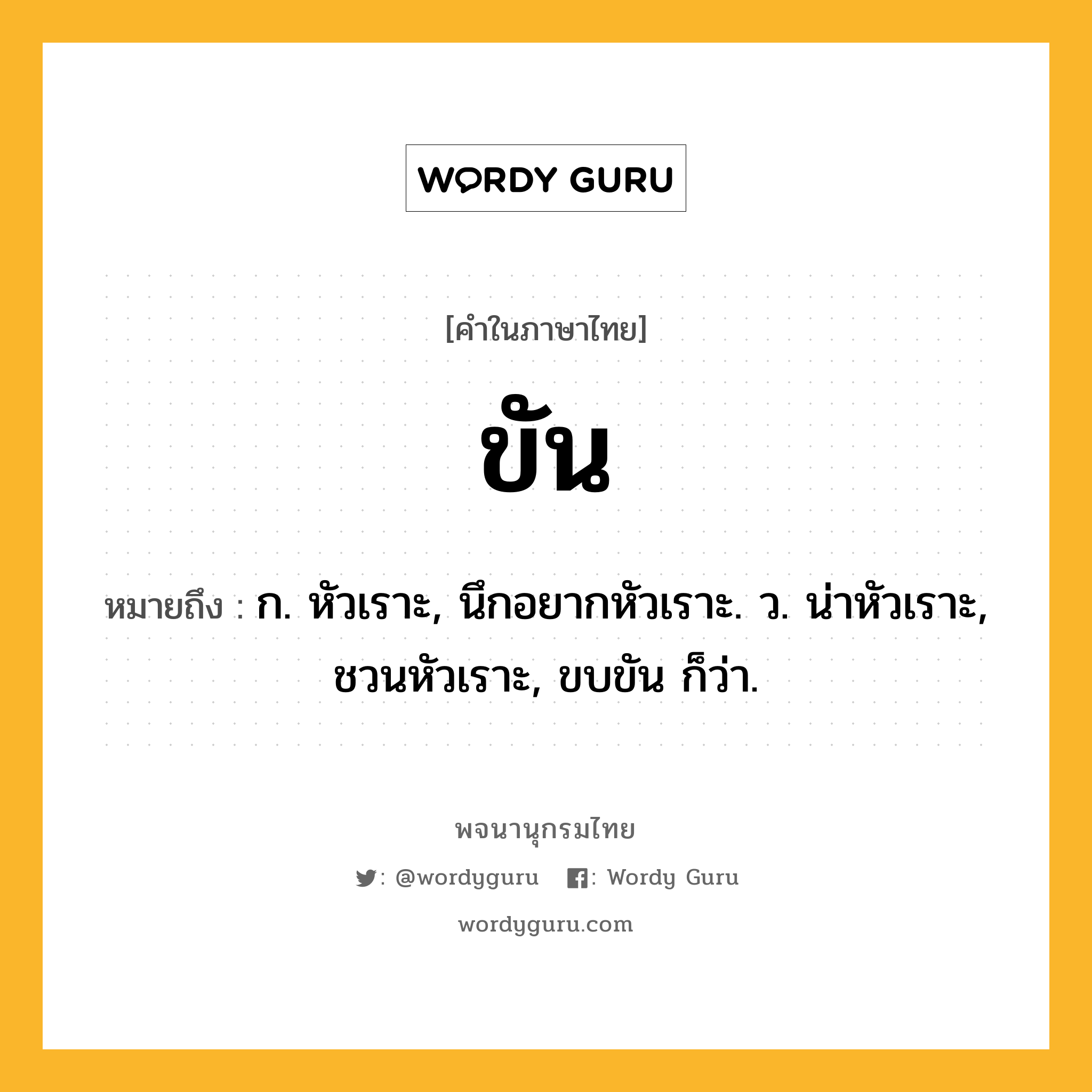ขัน ความหมาย หมายถึงอะไร?, คำในภาษาไทย ขัน หมายถึง ก. หัวเราะ, นึกอยากหัวเราะ. ว. น่าหัวเราะ, ชวนหัวเราะ, ขบขัน ก็ว่า.