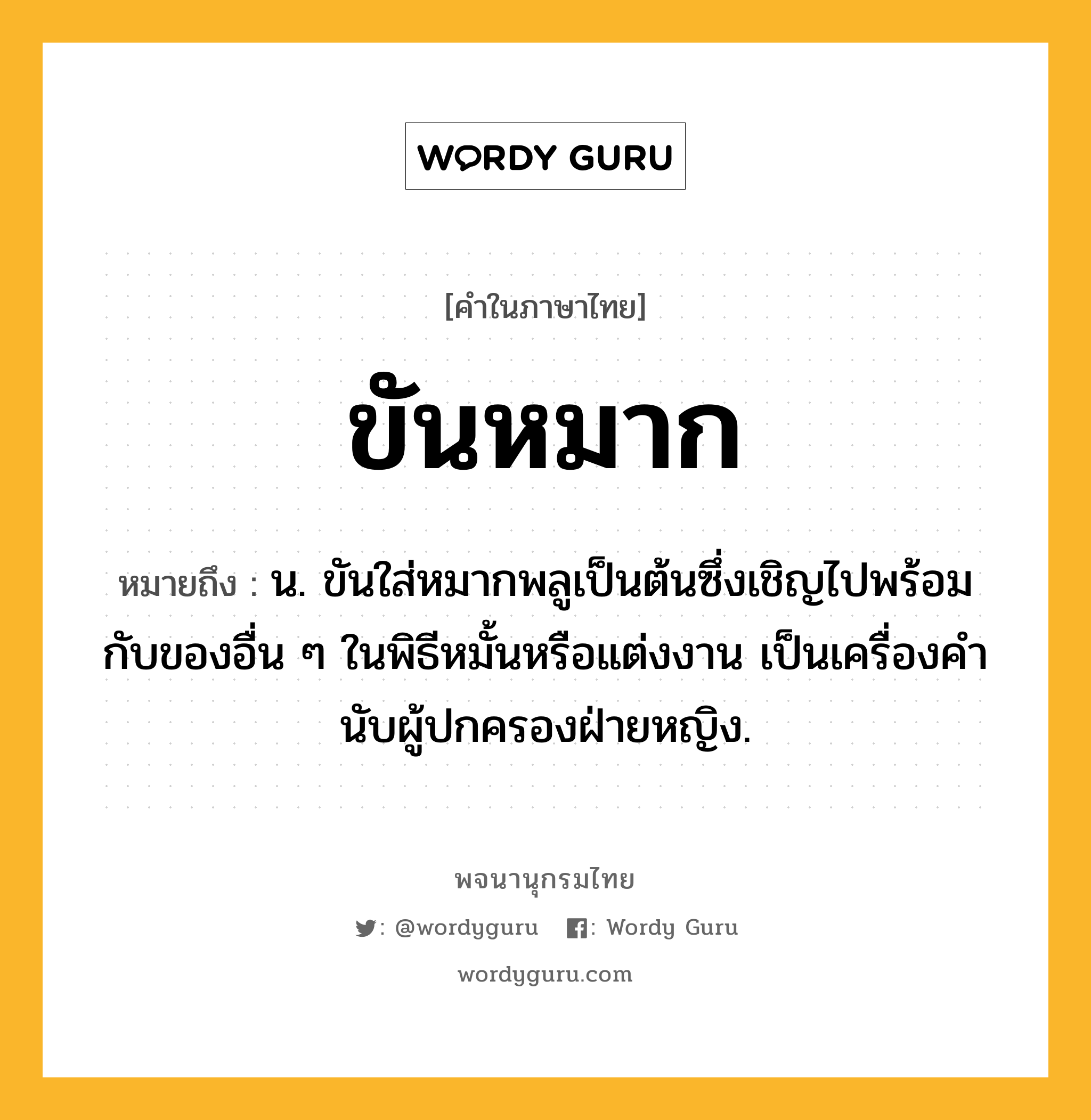 ขันหมาก ความหมาย หมายถึงอะไร?, คำในภาษาไทย ขันหมาก หมายถึง น. ขันใส่หมากพลูเป็นต้นซึ่งเชิญไปพร้อมกับของอื่น ๆ ในพิธีหมั้นหรือแต่งงาน เป็นเครื่องคํานับผู้ปกครองฝ่ายหญิง.