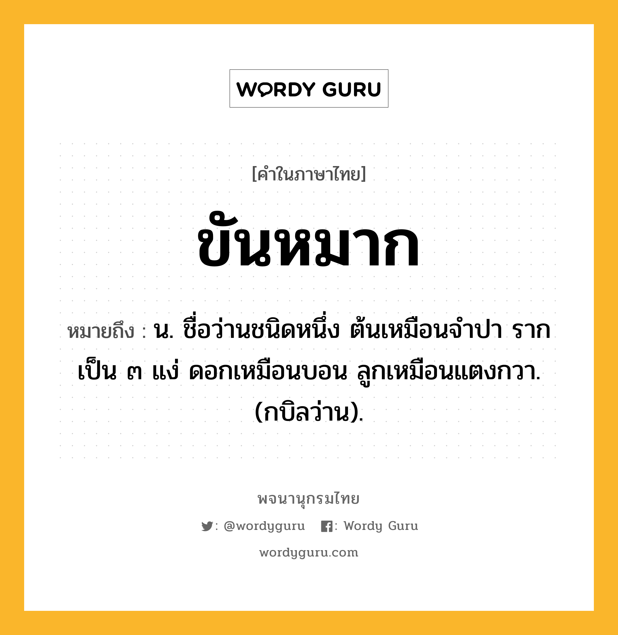 ขันหมาก ความหมาย หมายถึงอะไร?, คำในภาษาไทย ขันหมาก หมายถึง น. ชื่อว่านชนิดหนึ่ง ต้นเหมือนจําปา รากเป็น ๓ แง่ ดอกเหมือนบอน ลูกเหมือนแตงกวา. (กบิลว่าน).