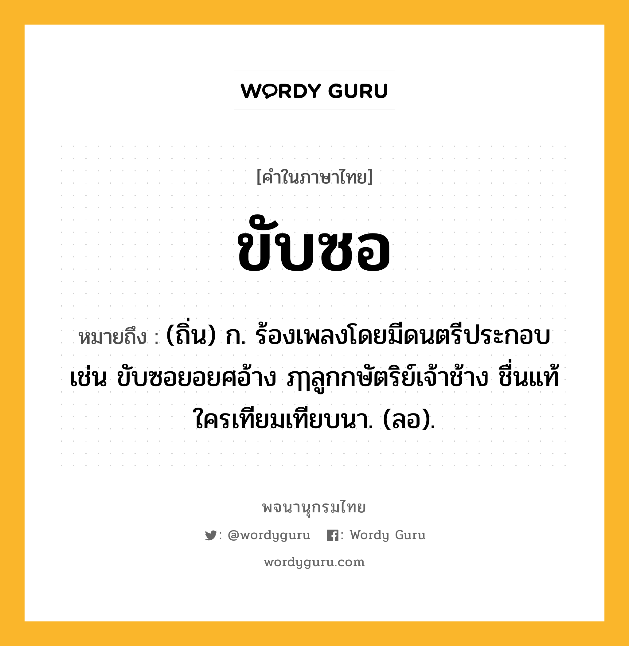 ขับซอ หมายถึงอะไร?, คำในภาษาไทย ขับซอ หมายถึง (ถิ่น) ก. ร้องเพลงโดยมีดนตรีประกอบ เช่น ขับซอยอยศอ้าง ฦๅลูกกษัตริย์เจ้าช้าง ชื่นแท้ใครเทียมเทียบนา. (ลอ).