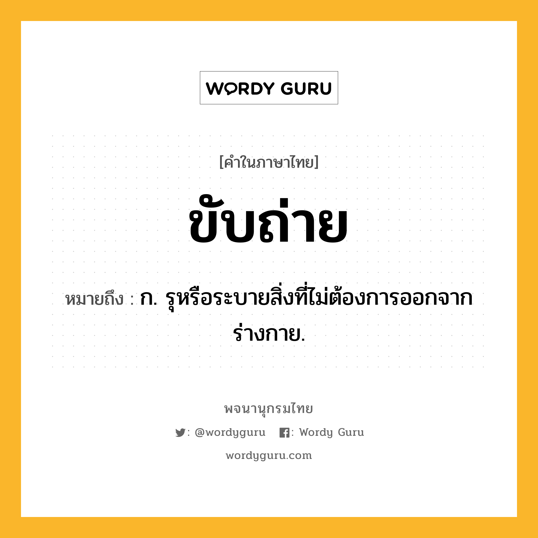 ขับถ่าย ความหมาย หมายถึงอะไร?, คำในภาษาไทย ขับถ่าย หมายถึง ก. รุหรือระบายสิ่งที่ไม่ต้องการออกจากร่างกาย.