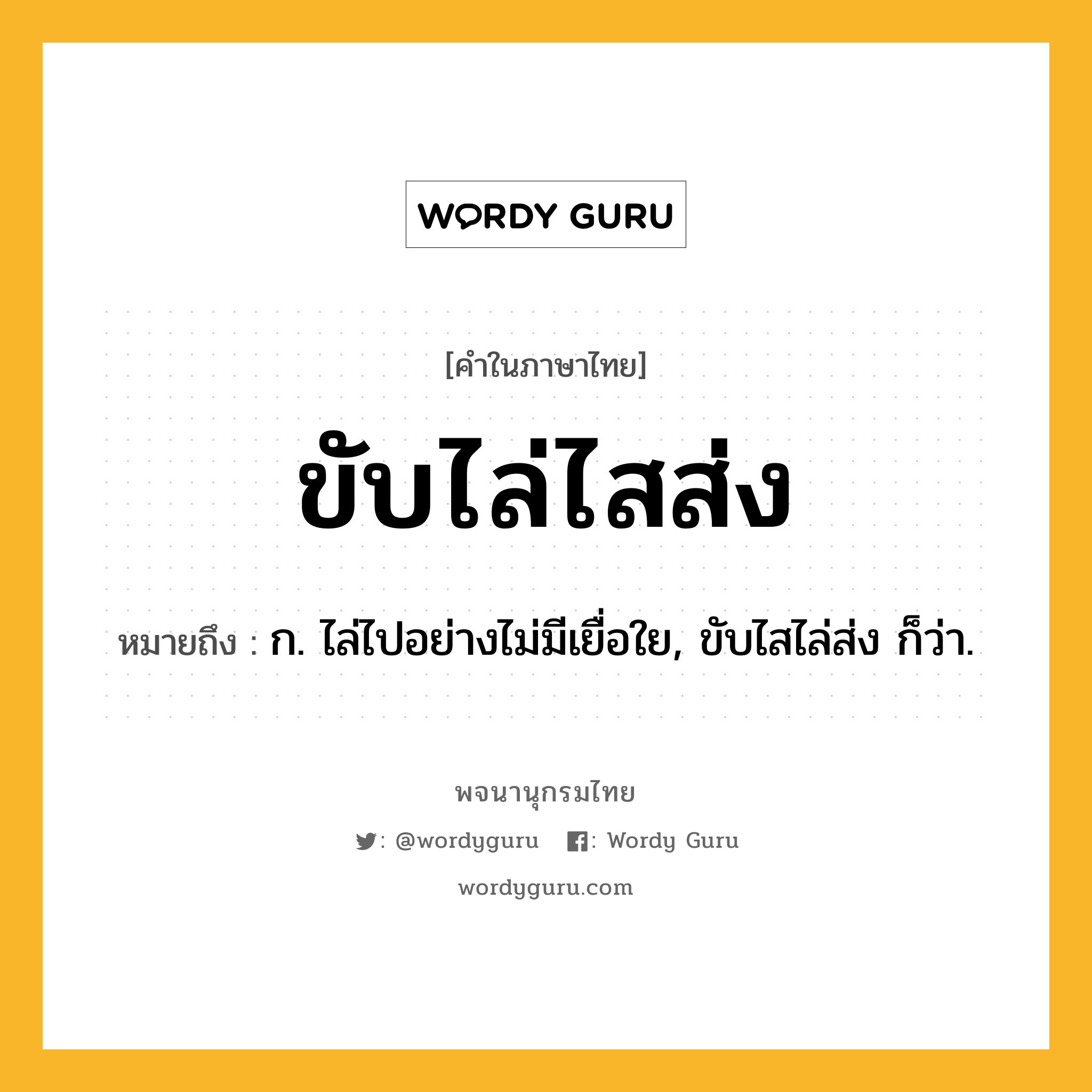ขับไล่ไสส่ง ความหมาย หมายถึงอะไร?, คำในภาษาไทย ขับไล่ไสส่ง หมายถึง ก. ไล่ไปอย่างไม่มีเยื่อใย, ขับไสไล่ส่ง ก็ว่า.
