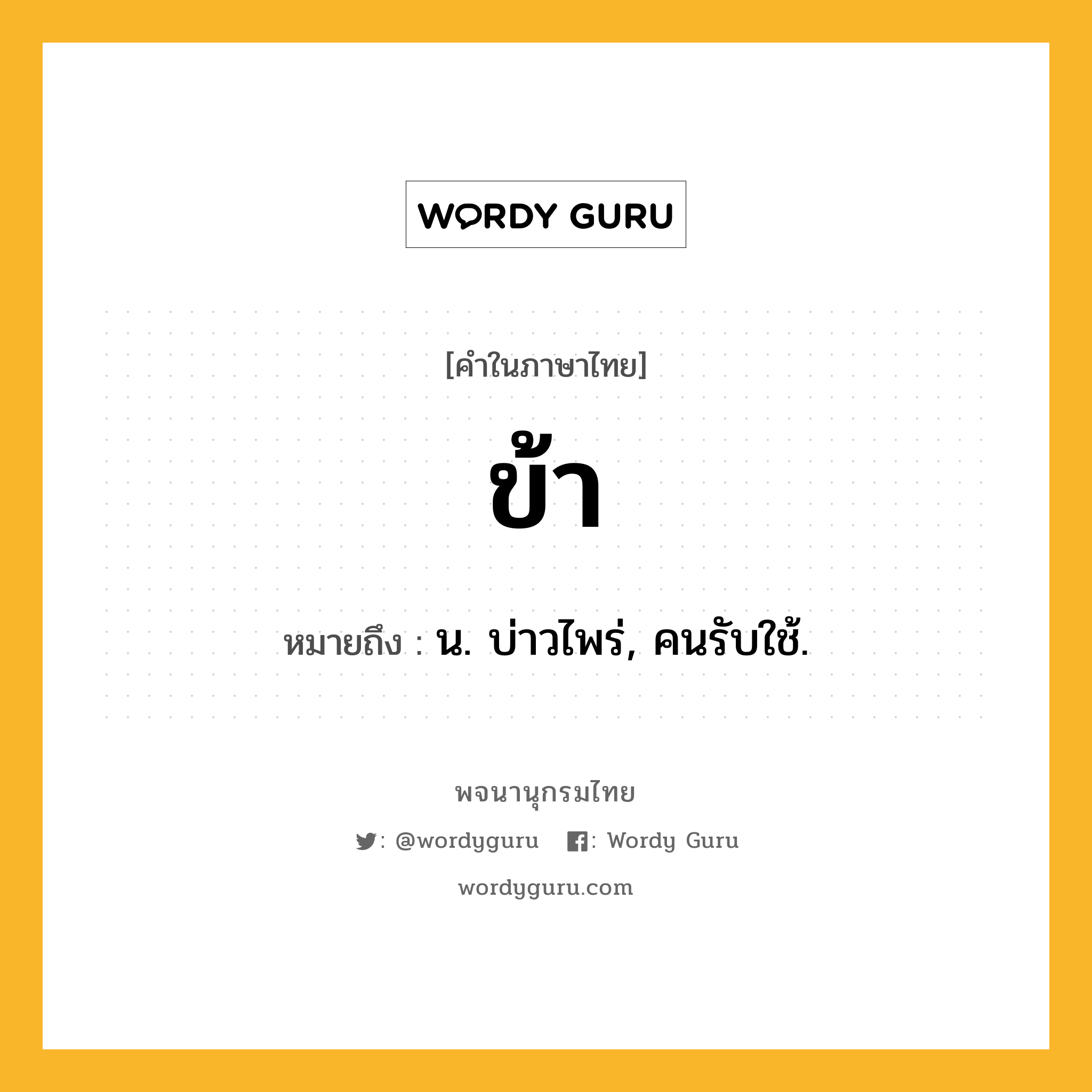 ข้า ความหมาย หมายถึงอะไร?, คำในภาษาไทย ข้า หมายถึง น. บ่าวไพร่, คนรับใช้.