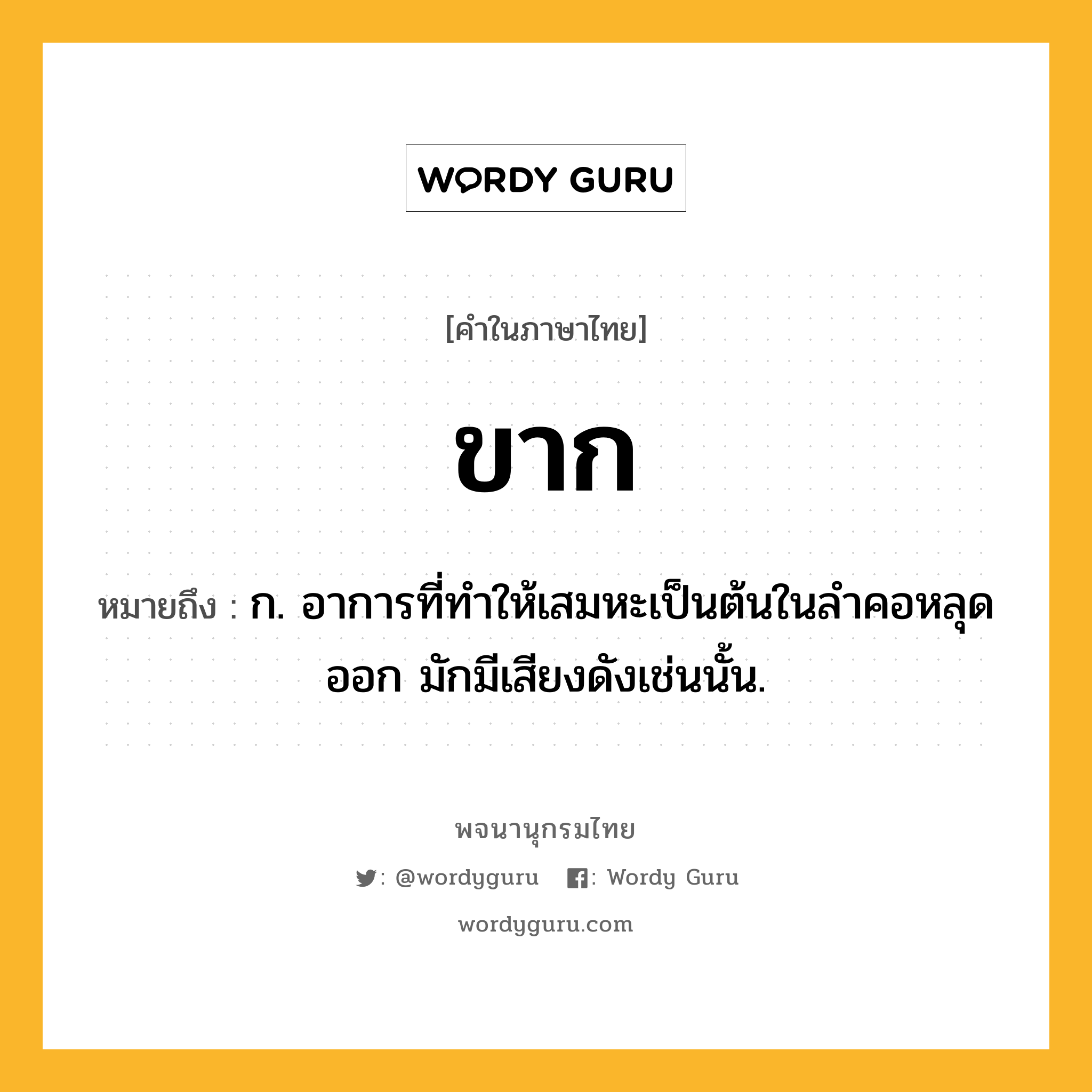 ขาก ความหมาย หมายถึงอะไร?, คำในภาษาไทย ขาก หมายถึง ก. อาการที่ทําให้เสมหะเป็นต้นในลําคอหลุดออก มักมีเสียงดังเช่นนั้น.