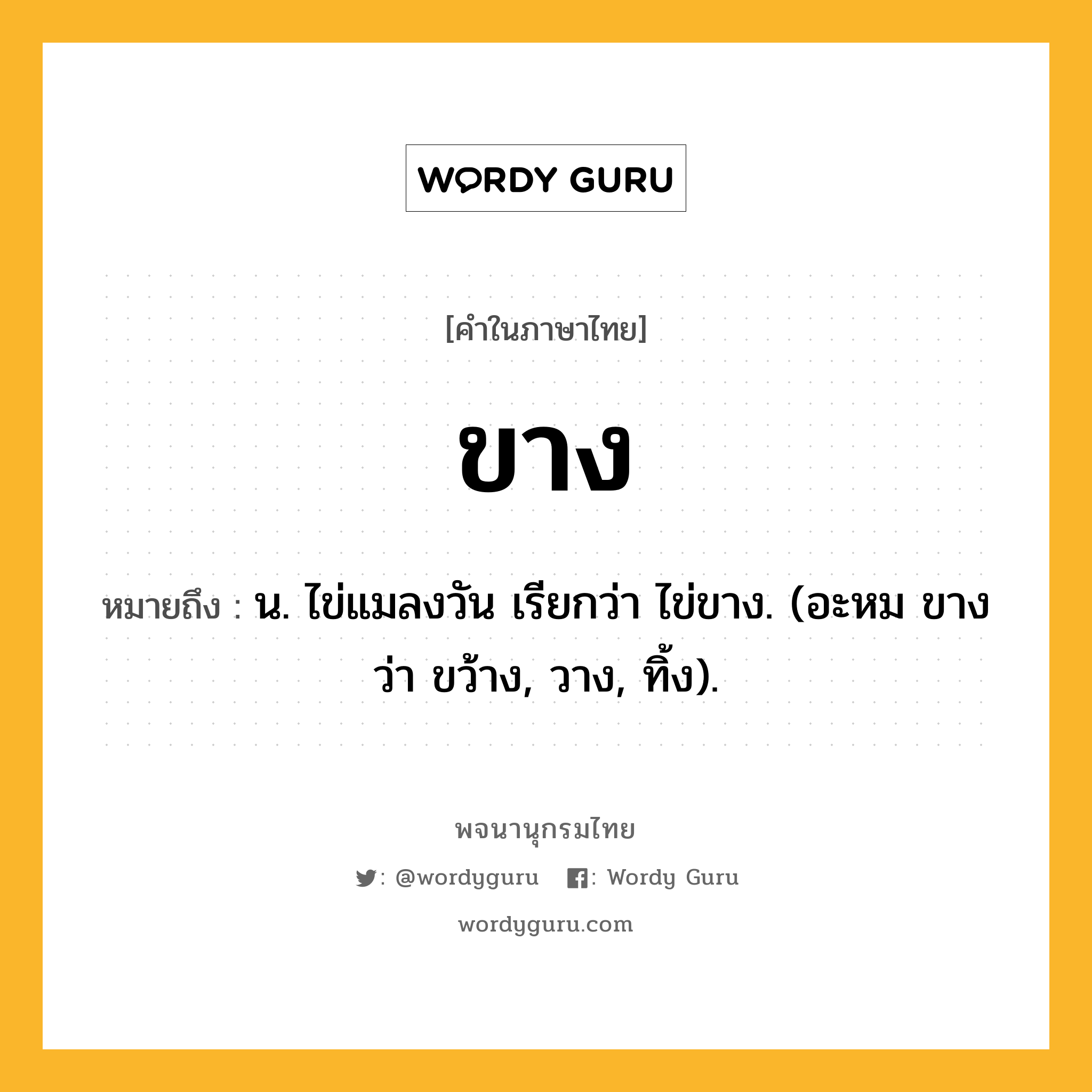 ขาง หมายถึงอะไร?, คำในภาษาไทย ขาง หมายถึง น. ไข่แมลงวัน เรียกว่า ไข่ขาง. (อะหม ขาง ว่า ขว้าง, วาง, ทิ้ง).