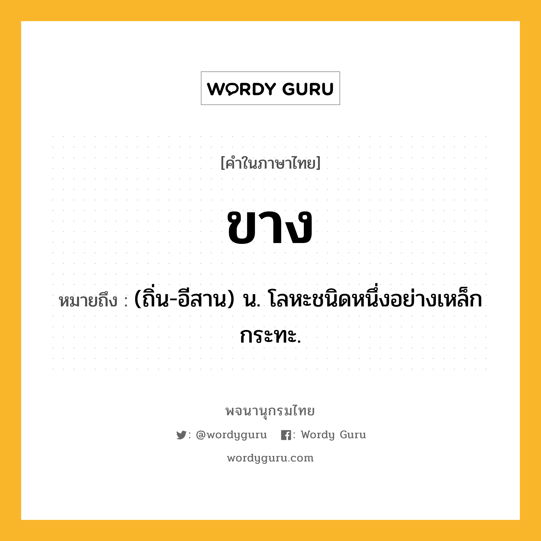ขาง ความหมาย หมายถึงอะไร?, คำในภาษาไทย ขาง หมายถึง (ถิ่น-อีสาน) น. โลหะชนิดหนึ่งอย่างเหล็กกระทะ.
