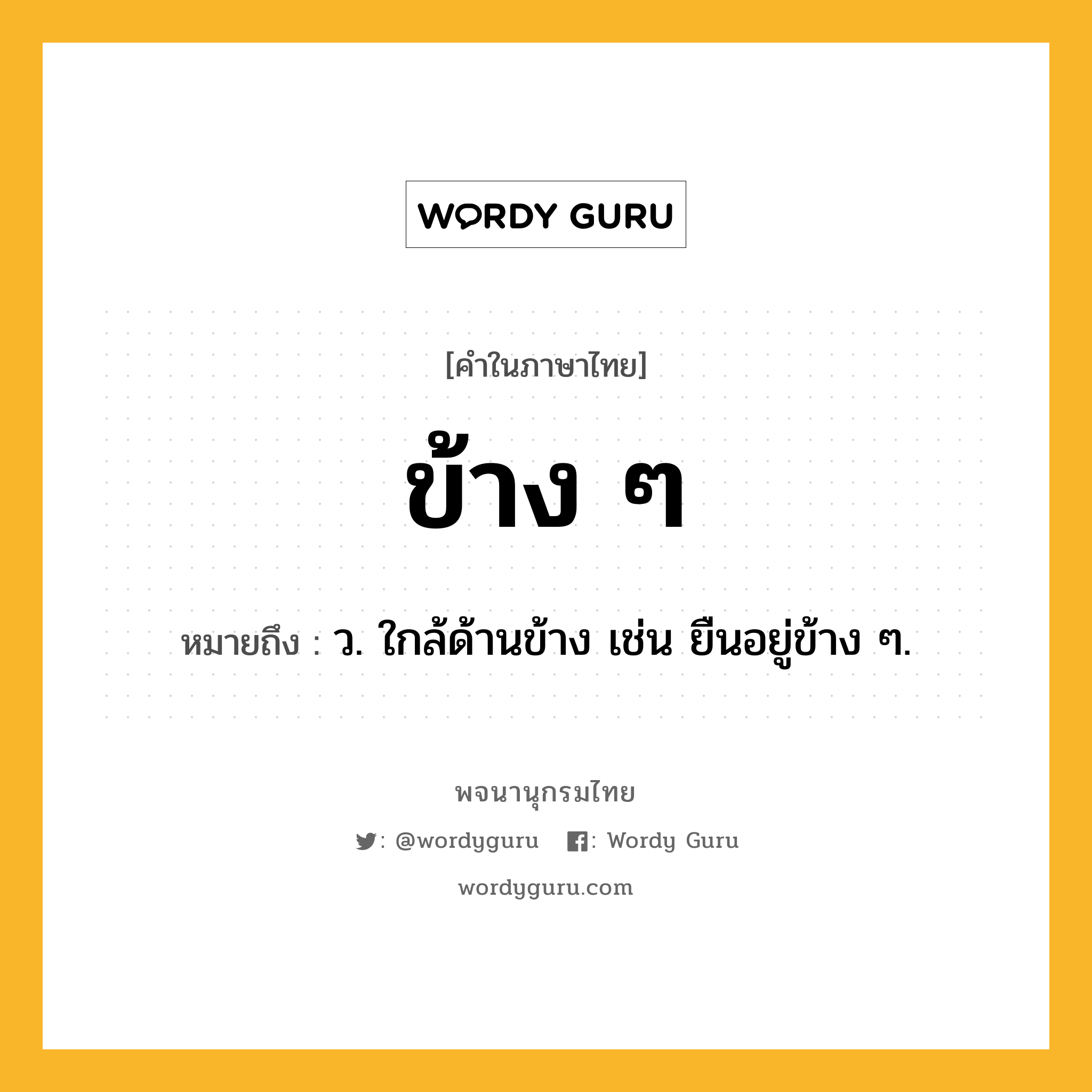 ข้าง ๆ ความหมาย หมายถึงอะไร?, คำในภาษาไทย ข้าง ๆ หมายถึง ว. ใกล้ด้านข้าง เช่น ยืนอยู่ข้าง ๆ.