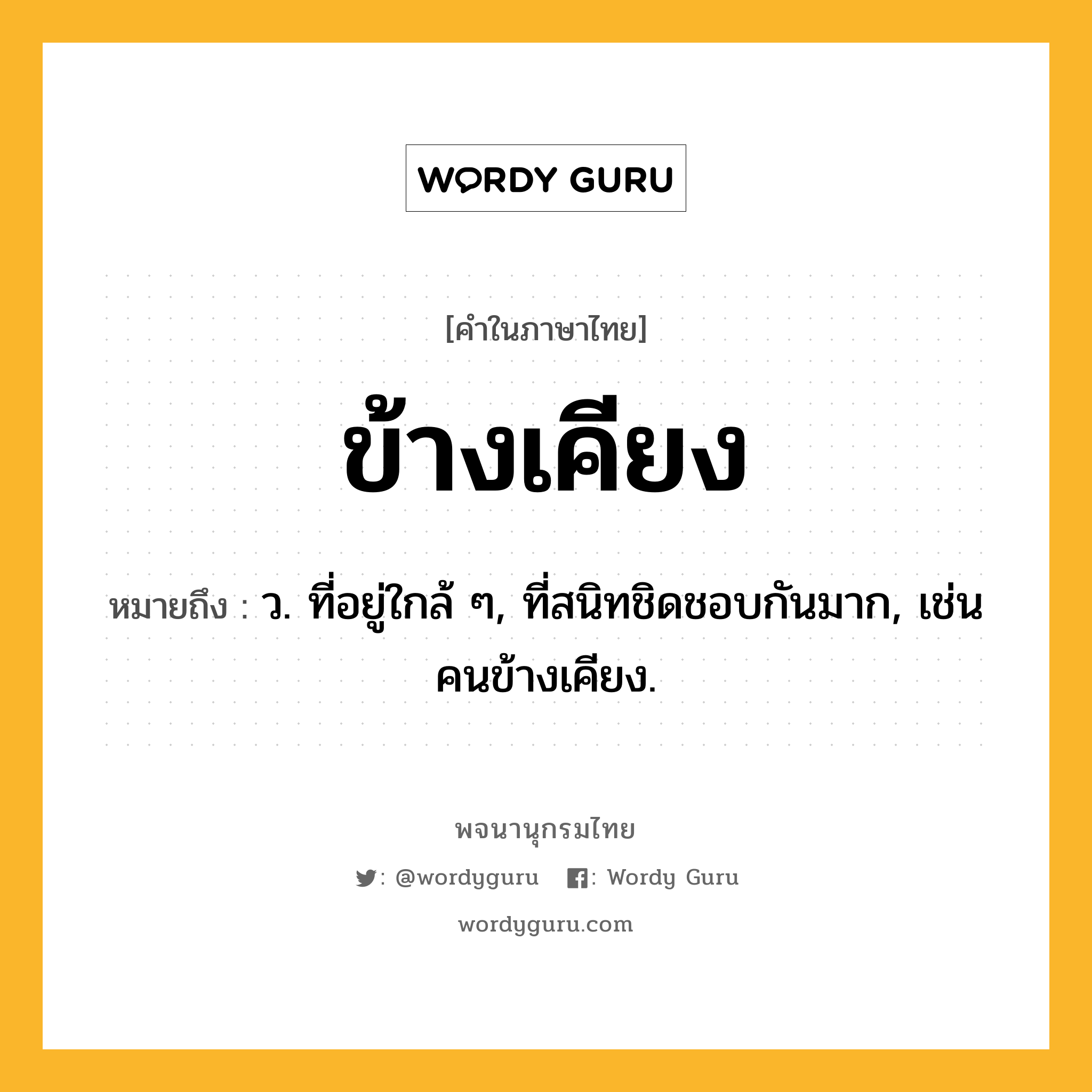ข้างเคียง ความหมาย หมายถึงอะไร?, คำในภาษาไทย ข้างเคียง หมายถึง ว. ที่อยู่ใกล้ ๆ, ที่สนิทชิดชอบกันมาก, เช่น คนข้างเคียง.