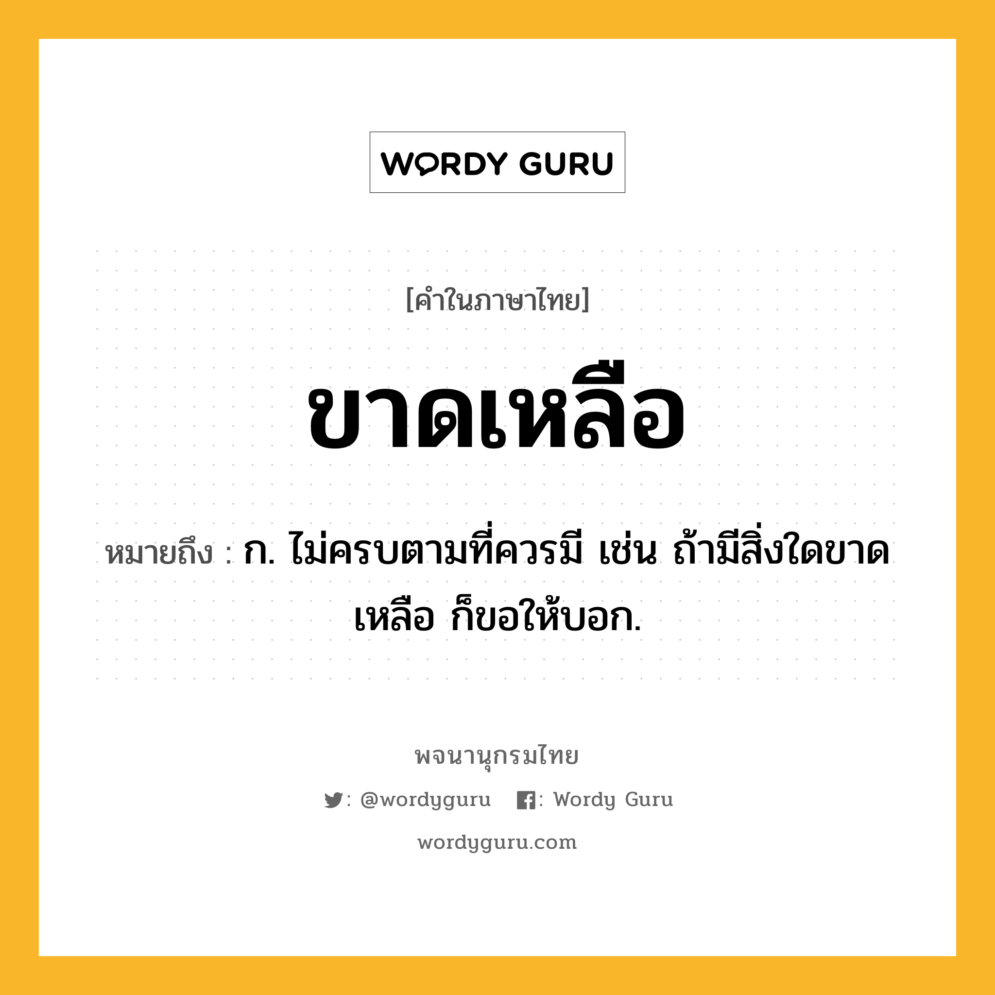 ขาดเหลือ หมายถึงอะไร?, คำในภาษาไทย ขาดเหลือ หมายถึง ก. ไม่ครบตามที่ควรมี เช่น ถ้ามีสิ่งใดขาดเหลือ ก็ขอให้บอก.