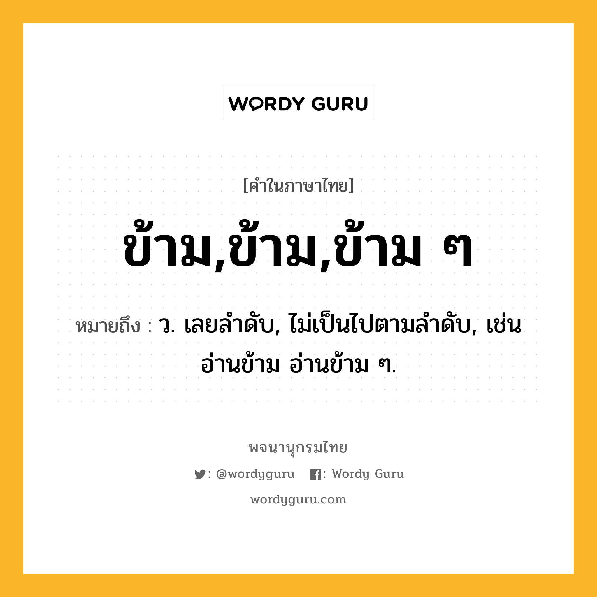 ข้าม,ข้าม,ข้าม ๆ หมายถึงอะไร?, คำในภาษาไทย ข้าม,ข้าม,ข้าม ๆ หมายถึง ว. เลยลําดับ, ไม่เป็นไปตามลําดับ, เช่น อ่านข้าม อ่านข้าม ๆ.