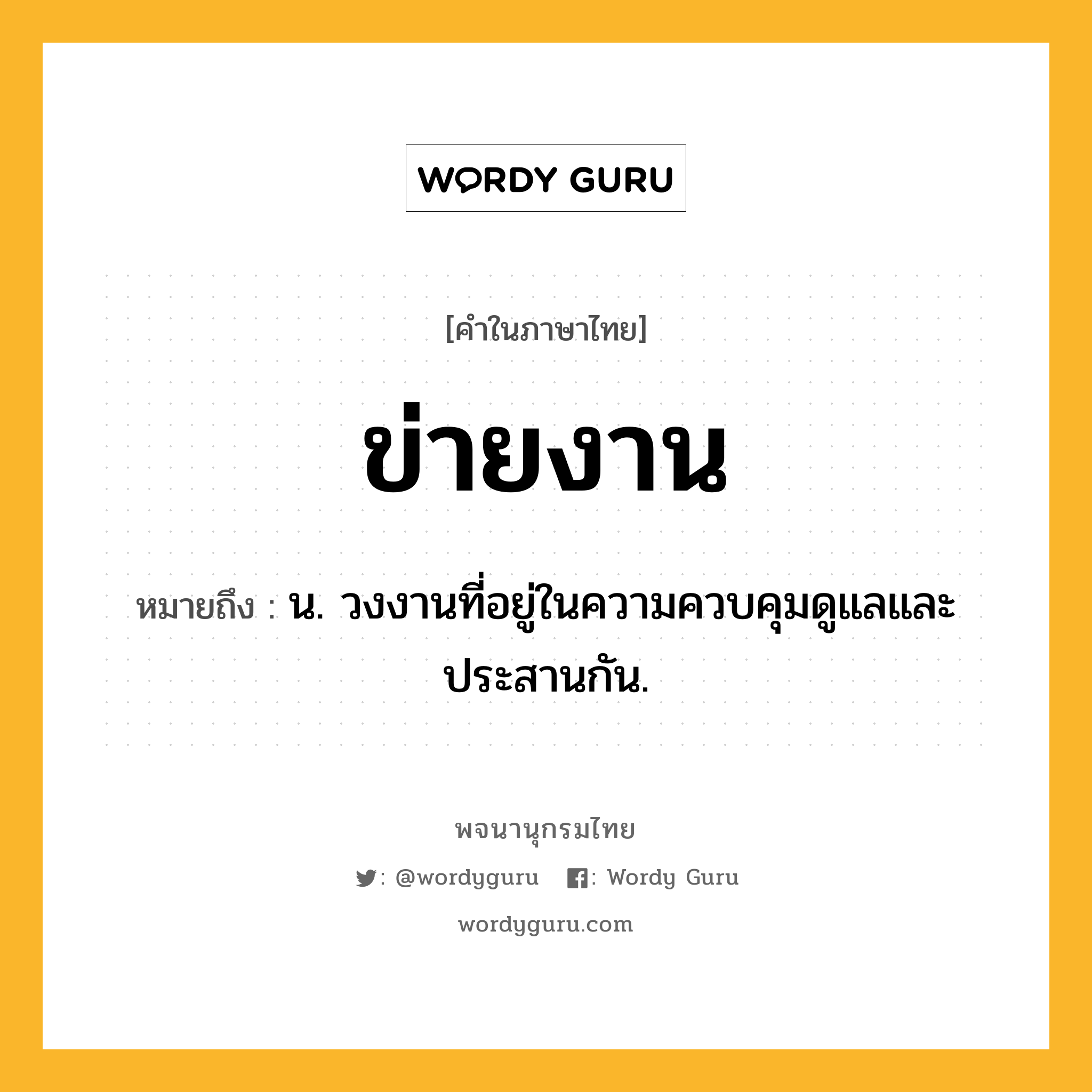 ข่ายงาน ความหมาย หมายถึงอะไร?, คำในภาษาไทย ข่ายงาน หมายถึง น. วงงานที่อยู่ในความควบคุมดูแลและประสานกัน.