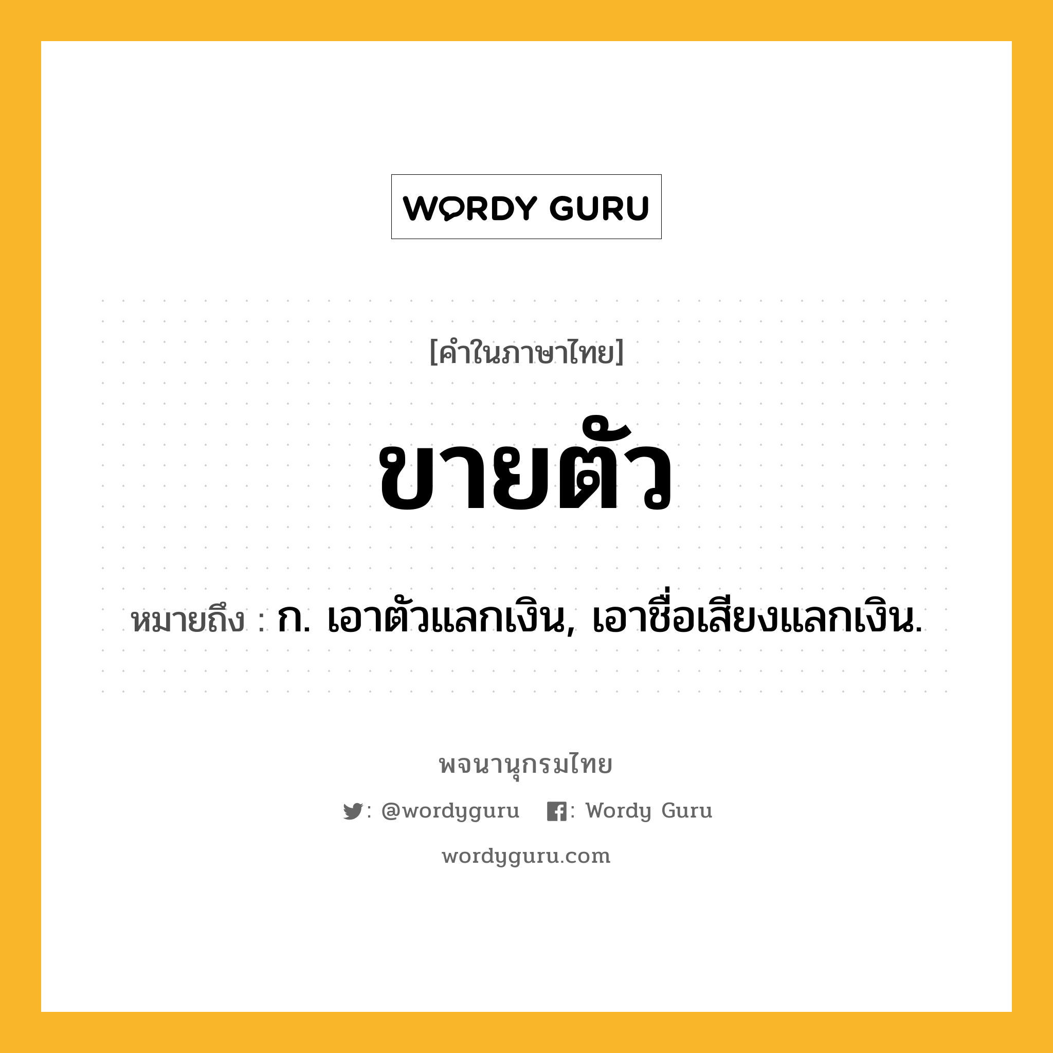 ขายตัว ความหมาย หมายถึงอะไร?, คำในภาษาไทย ขายตัว หมายถึง ก. เอาตัวแลกเงิน, เอาชื่อเสียงแลกเงิน.