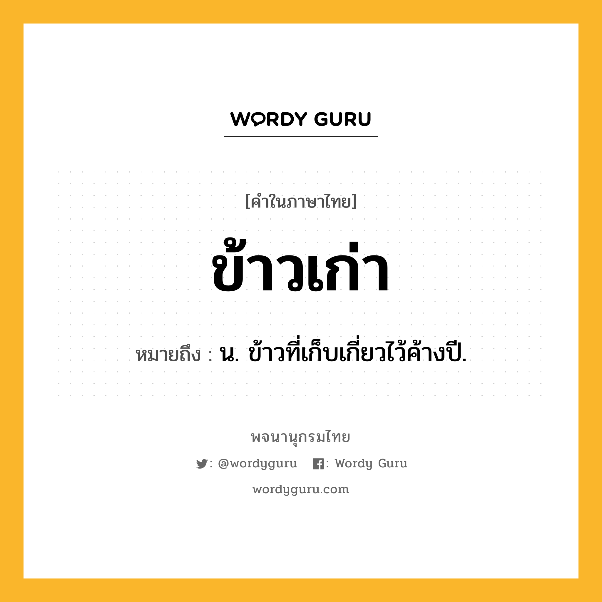 ข้าวเก่า หมายถึงอะไร?, คำในภาษาไทย ข้าวเก่า หมายถึง น. ข้าวที่เก็บเกี่ยวไว้ค้างปี.
