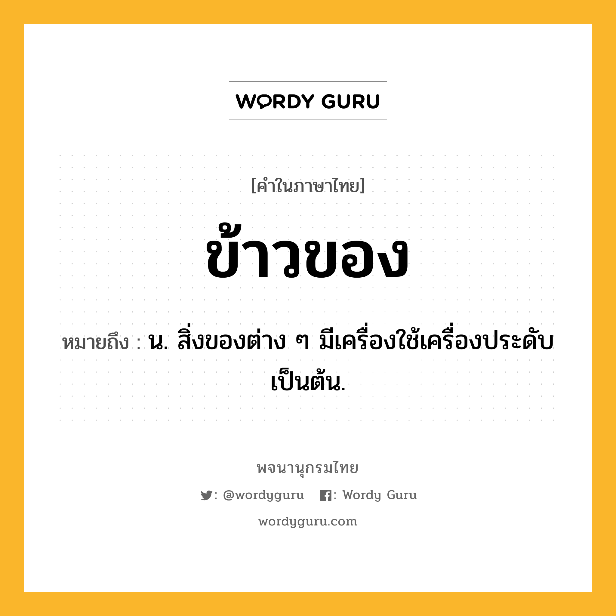 ข้าวของ ความหมาย หมายถึงอะไร?, คำในภาษาไทย ข้าวของ หมายถึง น. สิ่งของต่าง ๆ มีเครื่องใช้เครื่องประดับเป็นต้น.