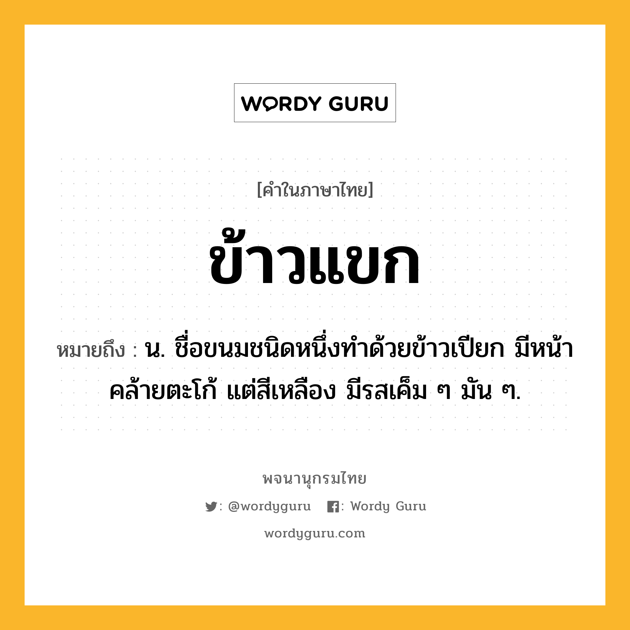 ข้าวแขก ความหมาย หมายถึงอะไร?, คำในภาษาไทย ข้าวแขก หมายถึง น. ชื่อขนมชนิดหนึ่งทําด้วยข้าวเปียก มีหน้าคล้ายตะโก้ แต่สีเหลือง มีรสเค็ม ๆ มัน ๆ.