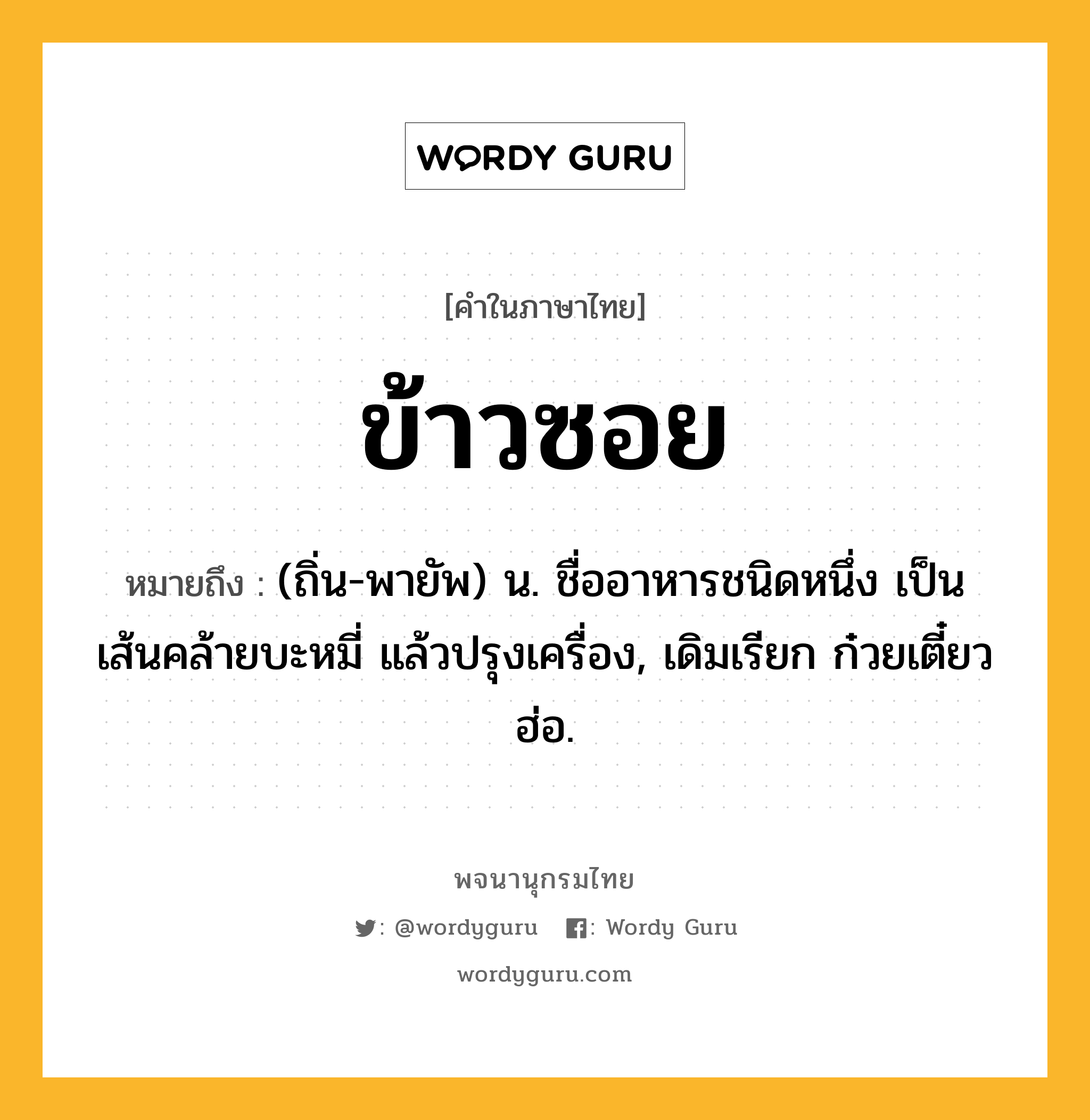 ข้าวซอย หมายถึงอะไร?, คำในภาษาไทย ข้าวซอย หมายถึง (ถิ่น-พายัพ) น. ชื่ออาหารชนิดหนึ่ง เป็นเส้นคล้ายบะหมี่ แล้วปรุงเครื่อง, เดิมเรียก ก๋วยเตี๋ยวฮ่อ.