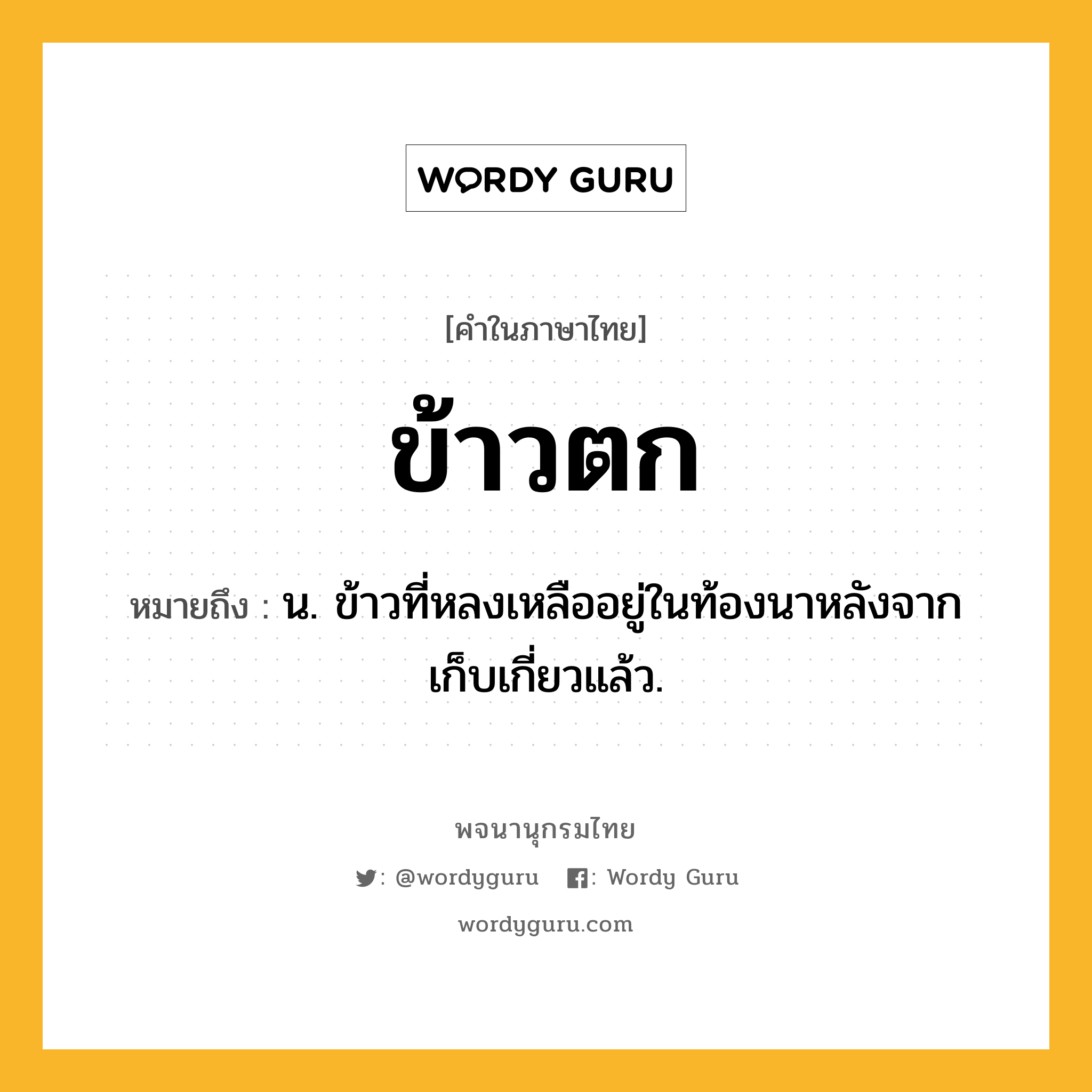 ข้าวตก ความหมาย หมายถึงอะไร?, คำในภาษาไทย ข้าวตก หมายถึง น. ข้าวที่หลงเหลืออยู่ในท้องนาหลังจากเก็บเกี่ยวแล้ว.