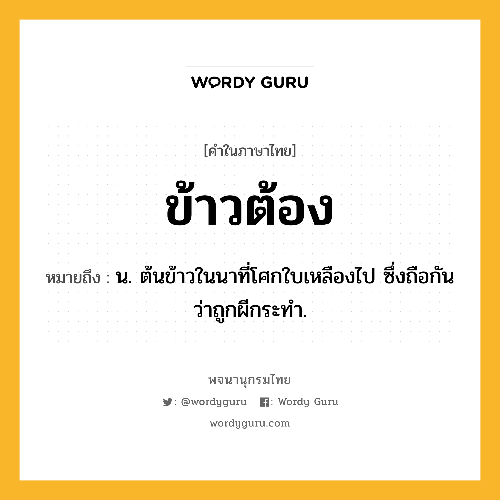 ข้าวต้อง ความหมาย หมายถึงอะไร?, คำในภาษาไทย ข้าวต้อง หมายถึง น. ต้นข้าวในนาที่โศกใบเหลืองไป ซึ่งถือกันว่าถูกผีกระทำ.