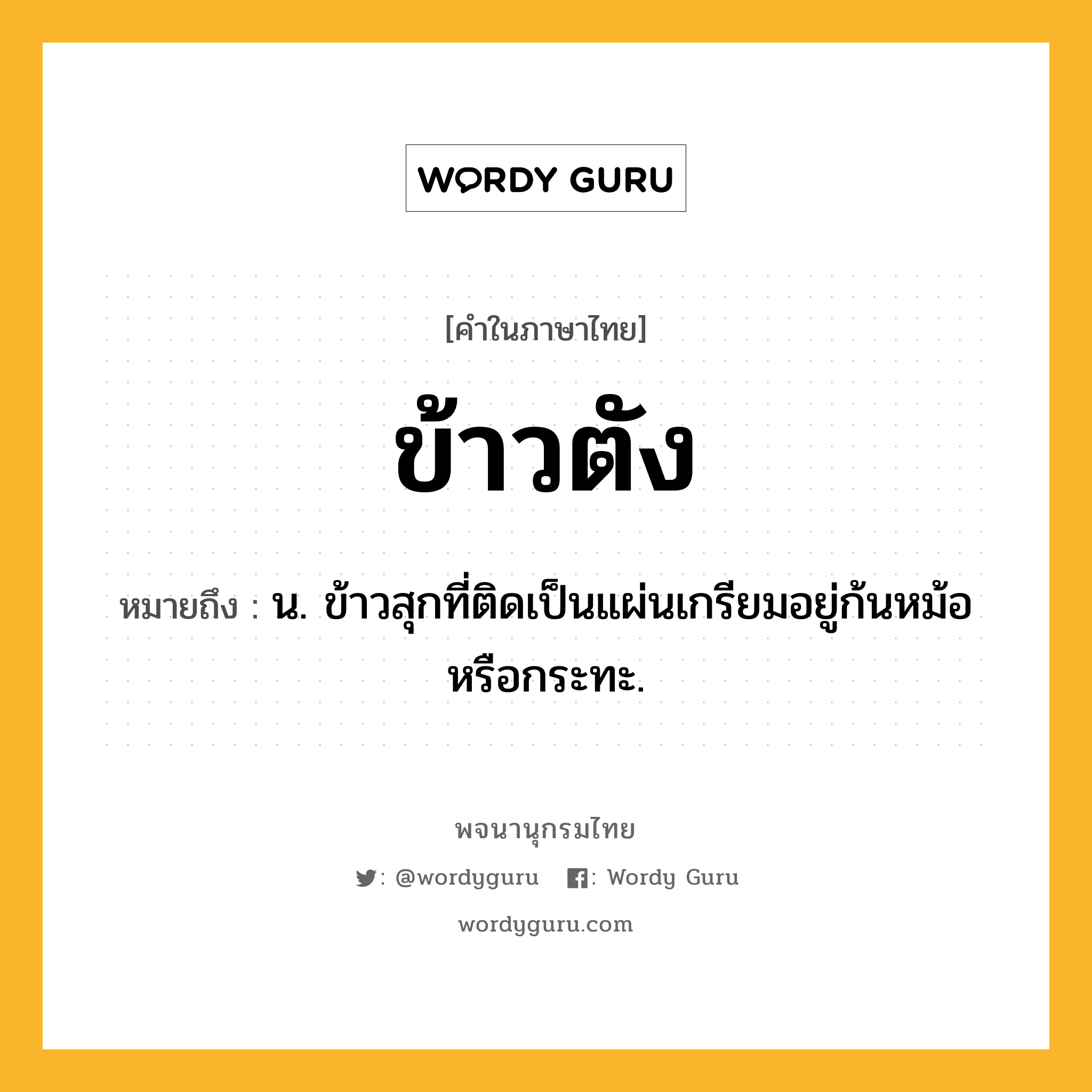 ข้าวตัง ความหมาย หมายถึงอะไร?, คำในภาษาไทย ข้าวตัง หมายถึง น. ข้าวสุกที่ติดเป็นแผ่นเกรียมอยู่ก้นหม้อหรือกระทะ.
