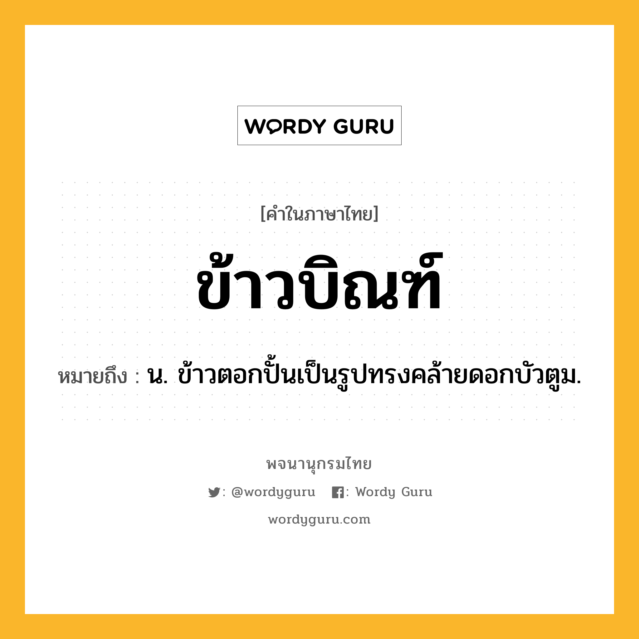 ข้าวบิณฑ์ ความหมาย หมายถึงอะไร?, คำในภาษาไทย ข้าวบิณฑ์ หมายถึง น. ข้าวตอกปั้นเป็นรูปทรงคล้ายดอกบัวตูม.