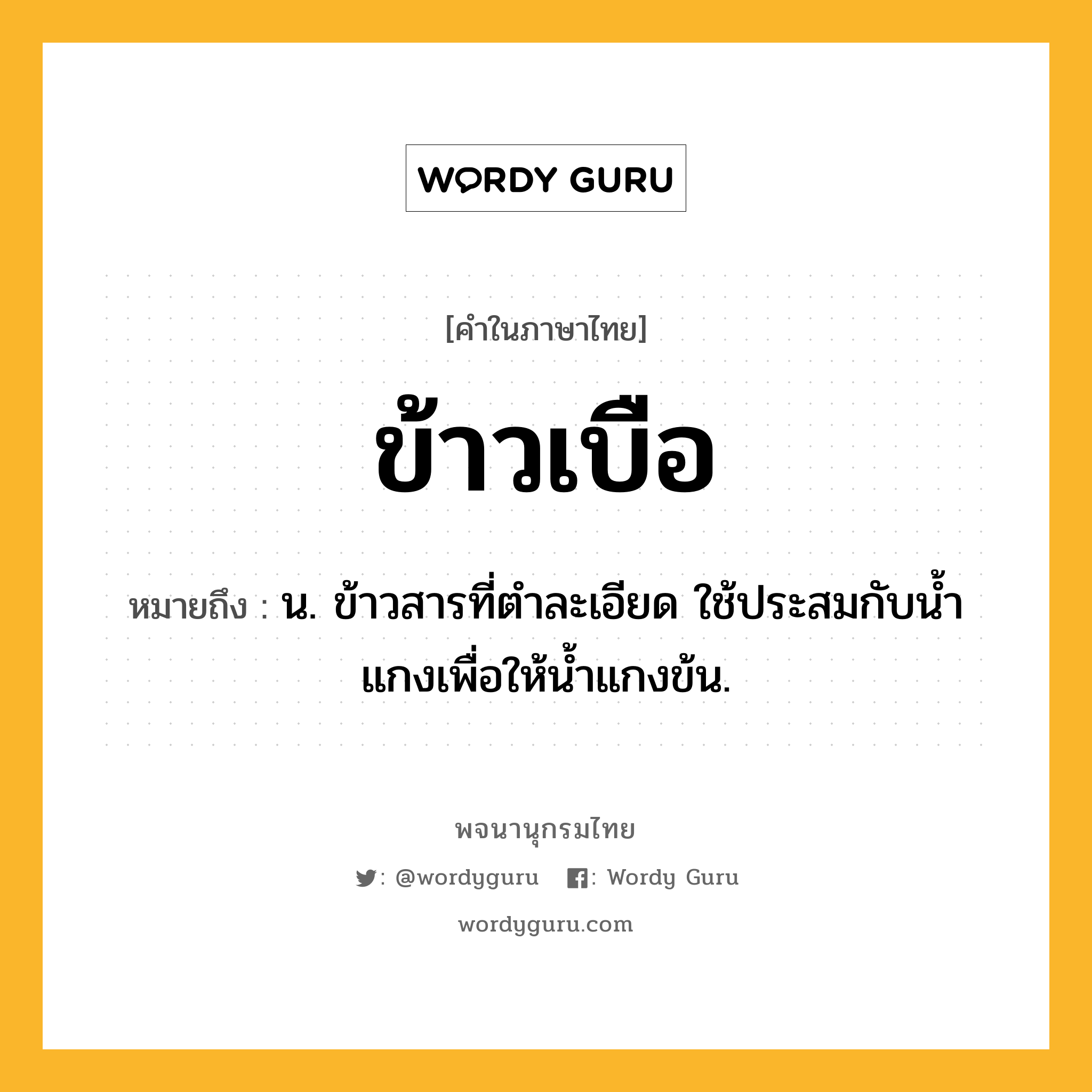 ข้าวเบือ ความหมาย หมายถึงอะไร?, คำในภาษาไทย ข้าวเบือ หมายถึง น. ข้าวสารที่ตําละเอียด ใช้ประสมกับนํ้าแกงเพื่อให้นํ้าแกงข้น.
