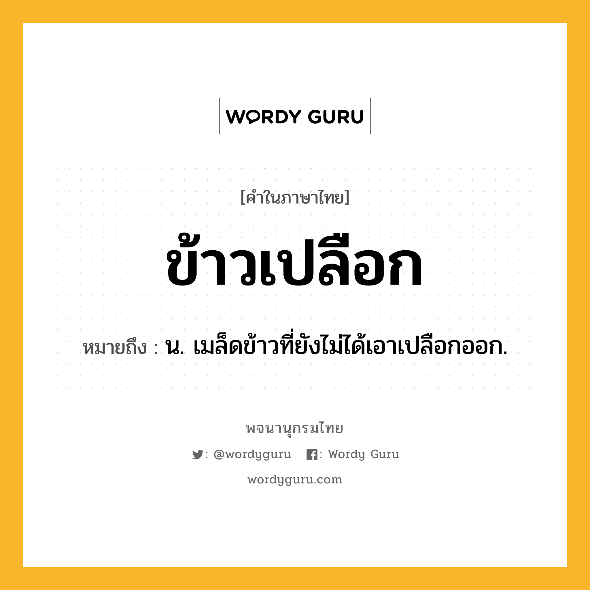 ข้าวเปลือก ความหมาย หมายถึงอะไร?, คำในภาษาไทย ข้าวเปลือก หมายถึง น. เมล็ดข้าวที่ยังไม่ได้เอาเปลือกออก.