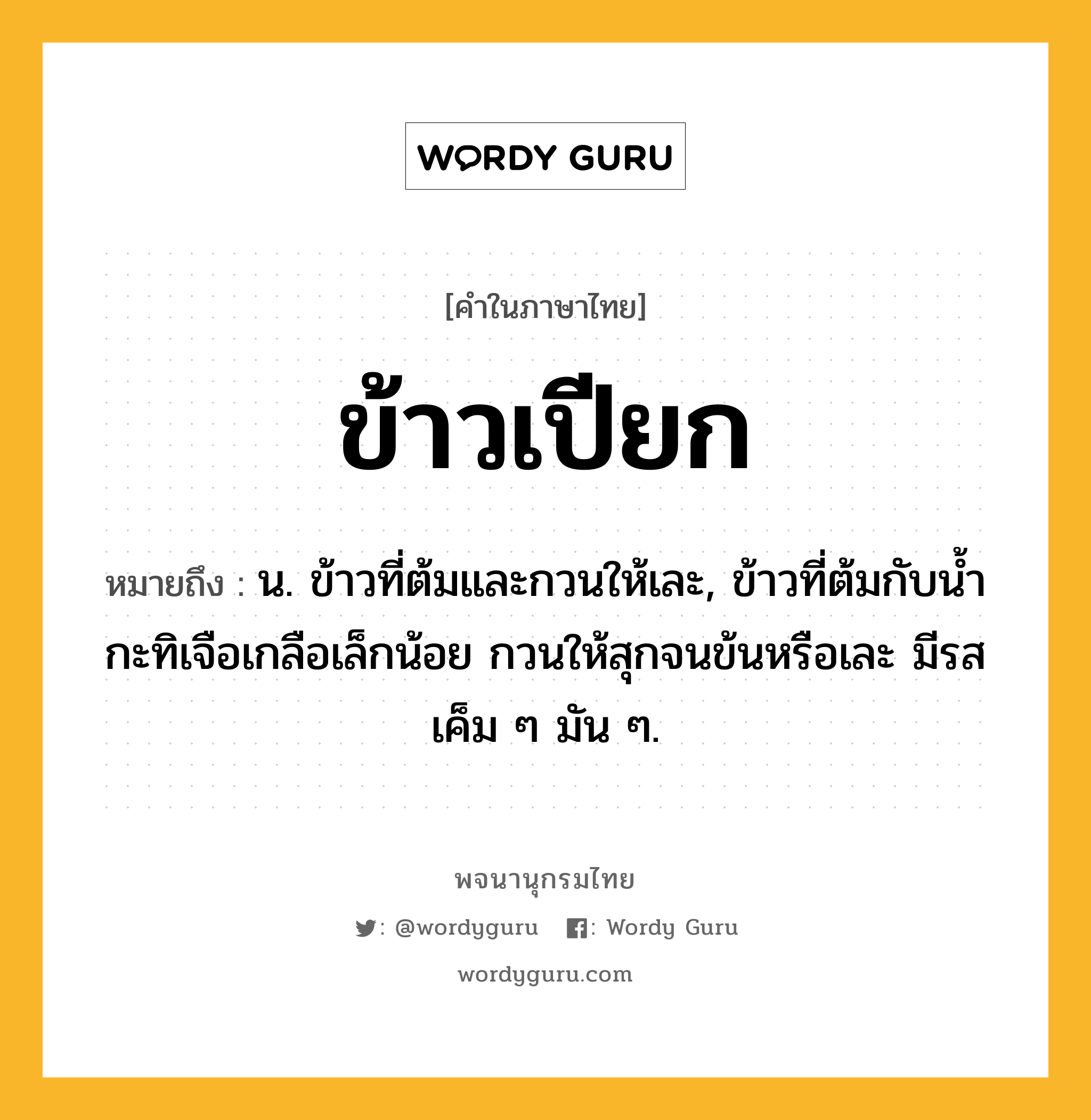 ข้าวเปียก หมายถึงอะไร?, คำในภาษาไทย ข้าวเปียก หมายถึง น. ข้าวที่ต้มและกวนให้เละ, ข้าวที่ต้มกับนํ้ากะทิเจือเกลือเล็กน้อย กวนให้สุกจนข้นหรือเละ มีรสเค็ม ๆ มัน ๆ.