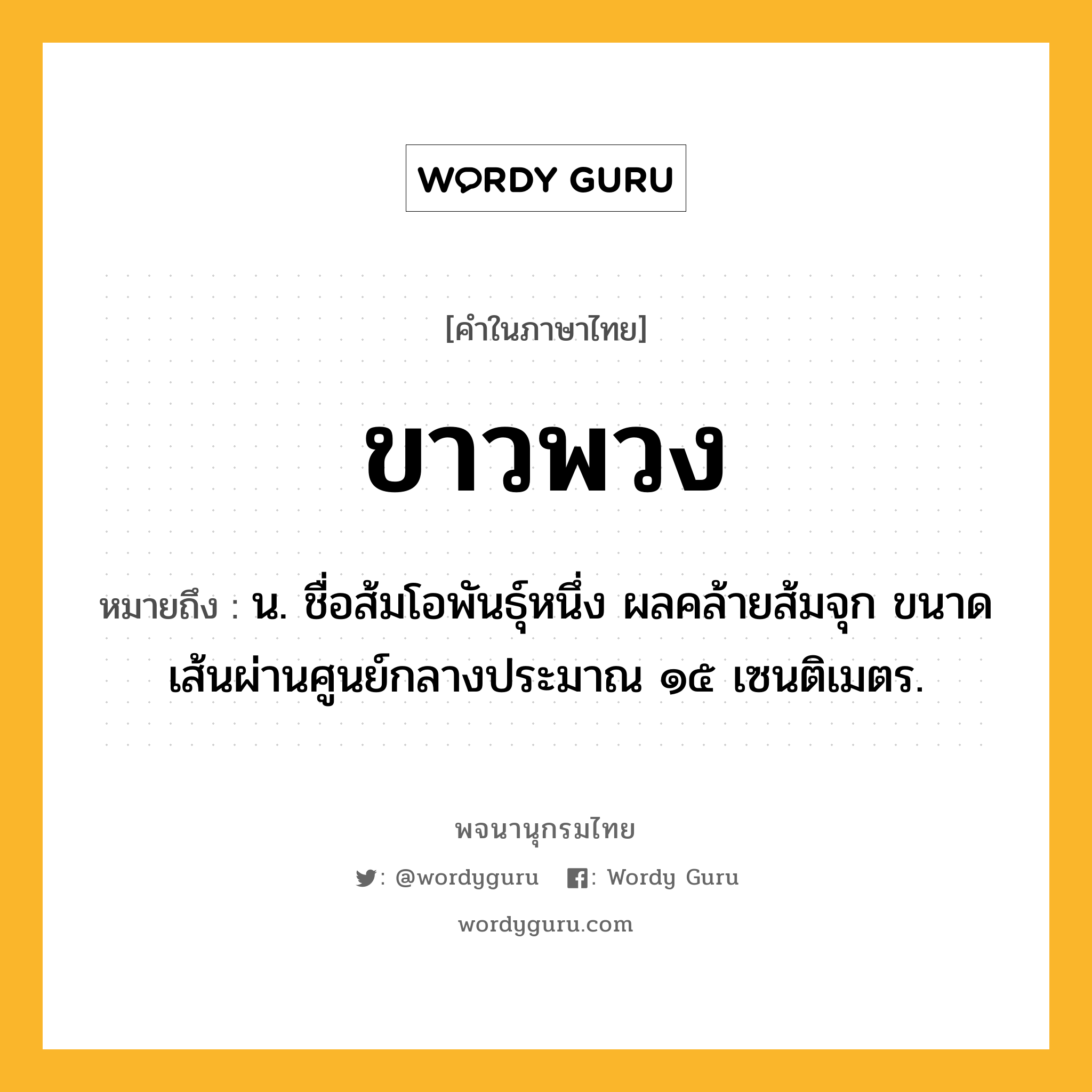 ขาวพวง ความหมาย หมายถึงอะไร?, คำในภาษาไทย ขาวพวง หมายถึง น. ชื่อส้มโอพันธุ์หนึ่ง ผลคล้ายส้มจุก ขนาดเส้นผ่านศูนย์กลางประมาณ ๑๕ เซนติเมตร.
