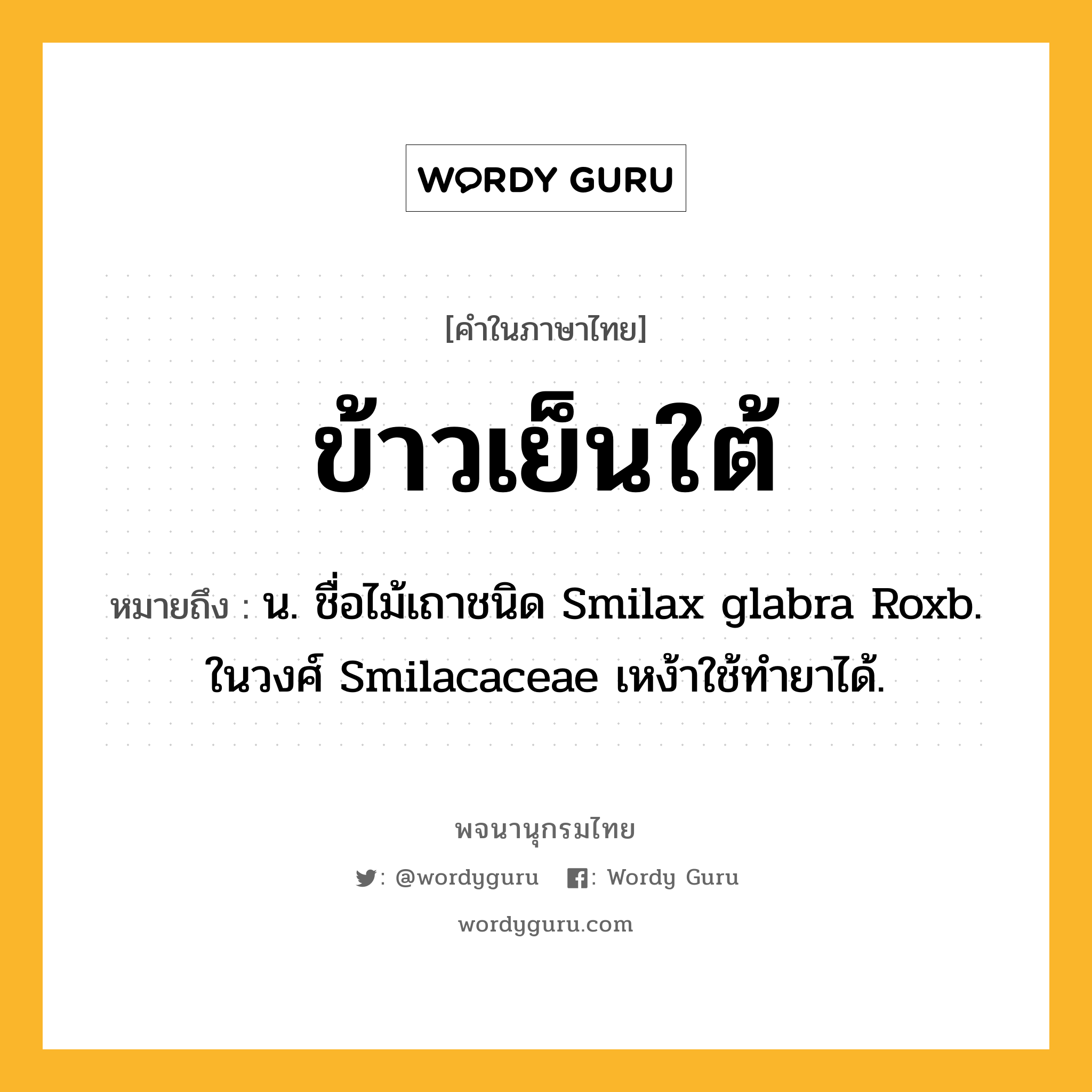 ข้าวเย็นใต้ หมายถึงอะไร?, คำในภาษาไทย ข้าวเย็นใต้ หมายถึง น. ชื่อไม้เถาชนิด Smilax glabra Roxb. ในวงศ์ Smilacaceae เหง้าใช้ทํายาได้.