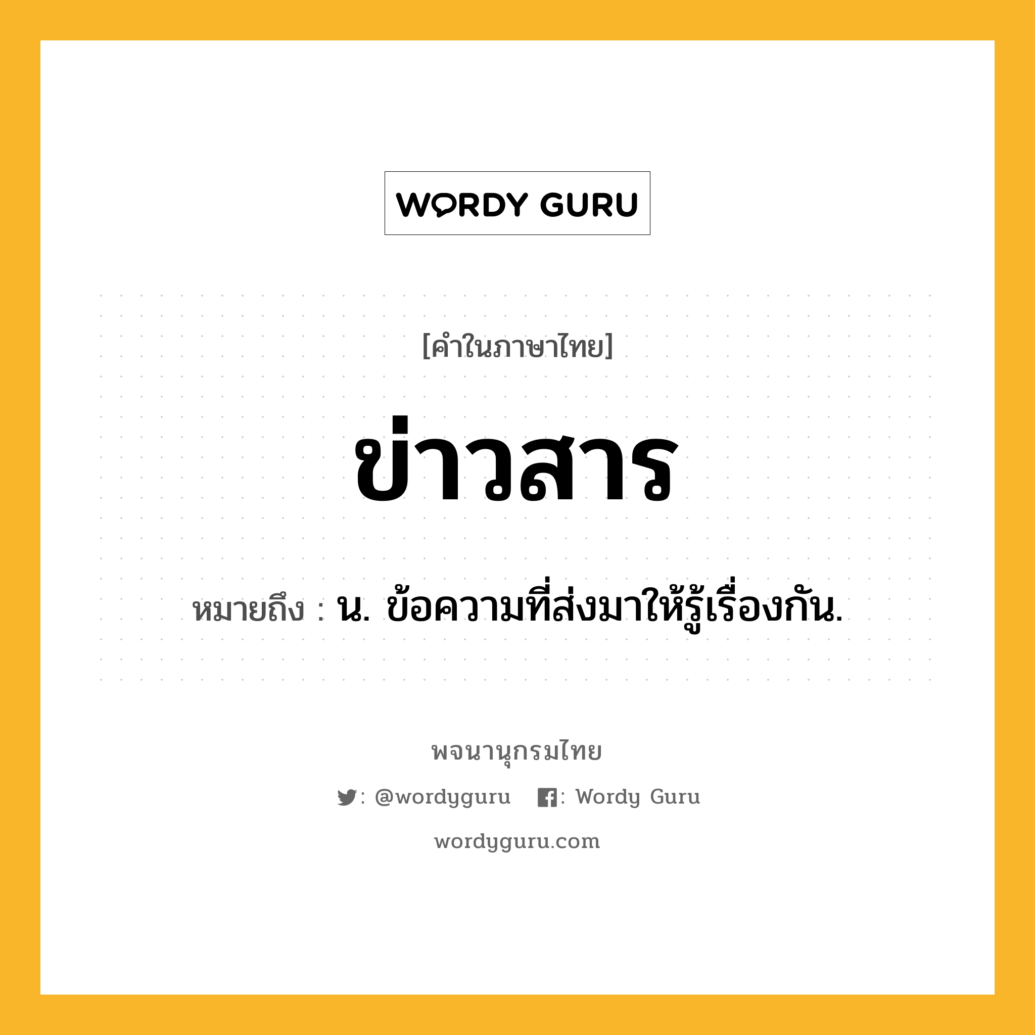 ข่าวสาร ความหมาย หมายถึงอะไร?, คำในภาษาไทย ข่าวสาร หมายถึง น. ข้อความที่ส่งมาให้รู้เรื่องกัน.