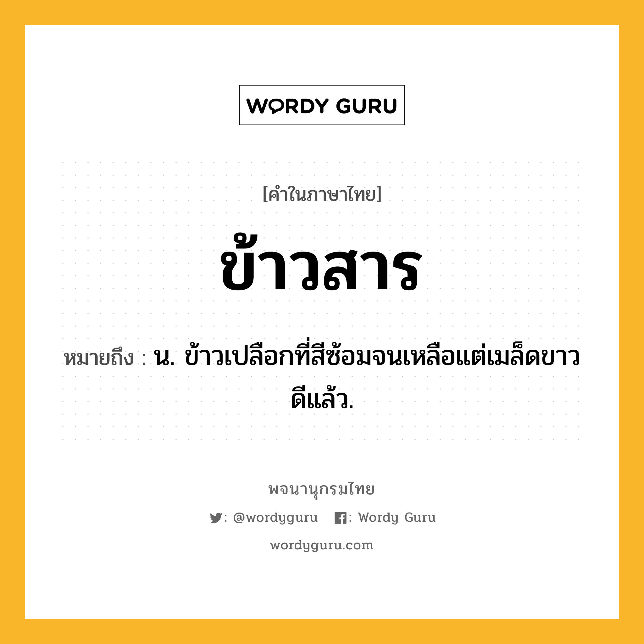 ข้าวสาร ความหมาย หมายถึงอะไร?, คำในภาษาไทย ข้าวสาร หมายถึง น. ข้าวเปลือกที่สีซ้อมจนเหลือแต่เมล็ดขาวดีแล้ว.