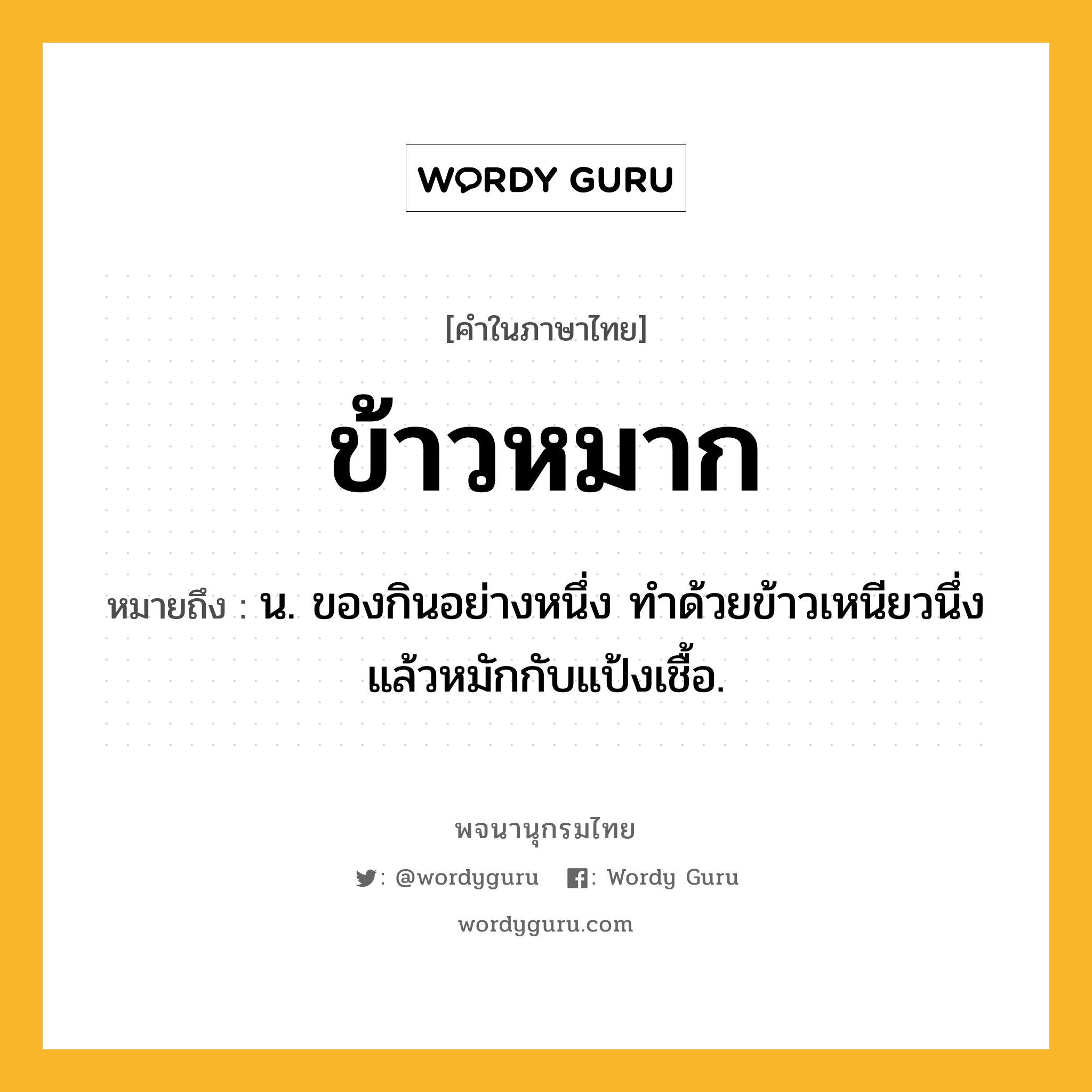 ข้าวหมาก หมายถึงอะไร?, คำในภาษาไทย ข้าวหมาก หมายถึง น. ของกินอย่างหนึ่ง ทําด้วยข้าวเหนียวนึ่งแล้วหมักกับแป้งเชื้อ.