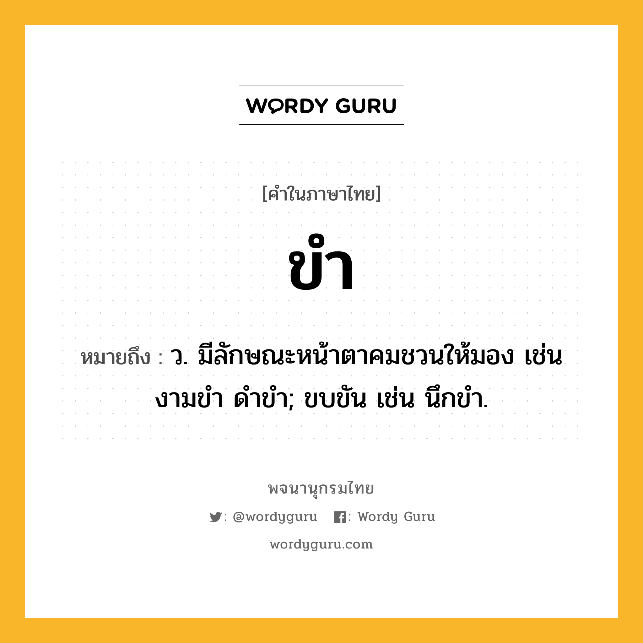 ขำ ความหมาย หมายถึงอะไร?, คำในภาษาไทย ขำ หมายถึง ว. มีลักษณะหน้าตาคมชวนให้มอง เช่น งามขํา ดำขำ; ขบขัน เช่น นึกขํา.