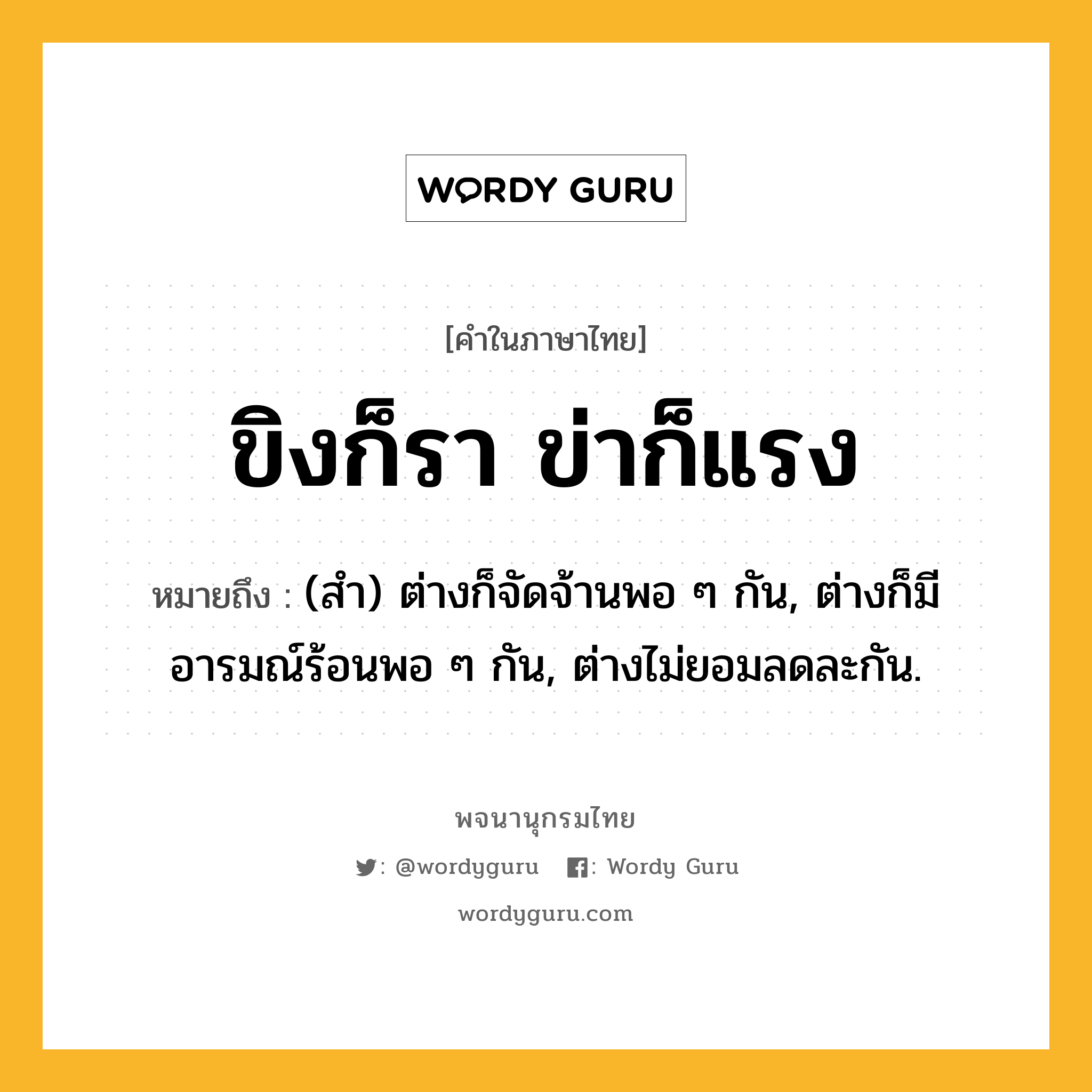 ขิงก็รา ข่าก็แรง หมายถึงอะไร?, คำในภาษาไทย ขิงก็รา ข่าก็แรง หมายถึง (สํา) ต่างก็จัดจ้านพอ ๆ กัน, ต่างก็มีอารมณ์ร้อนพอ ๆ กัน, ต่างไม่ยอมลดละกัน.