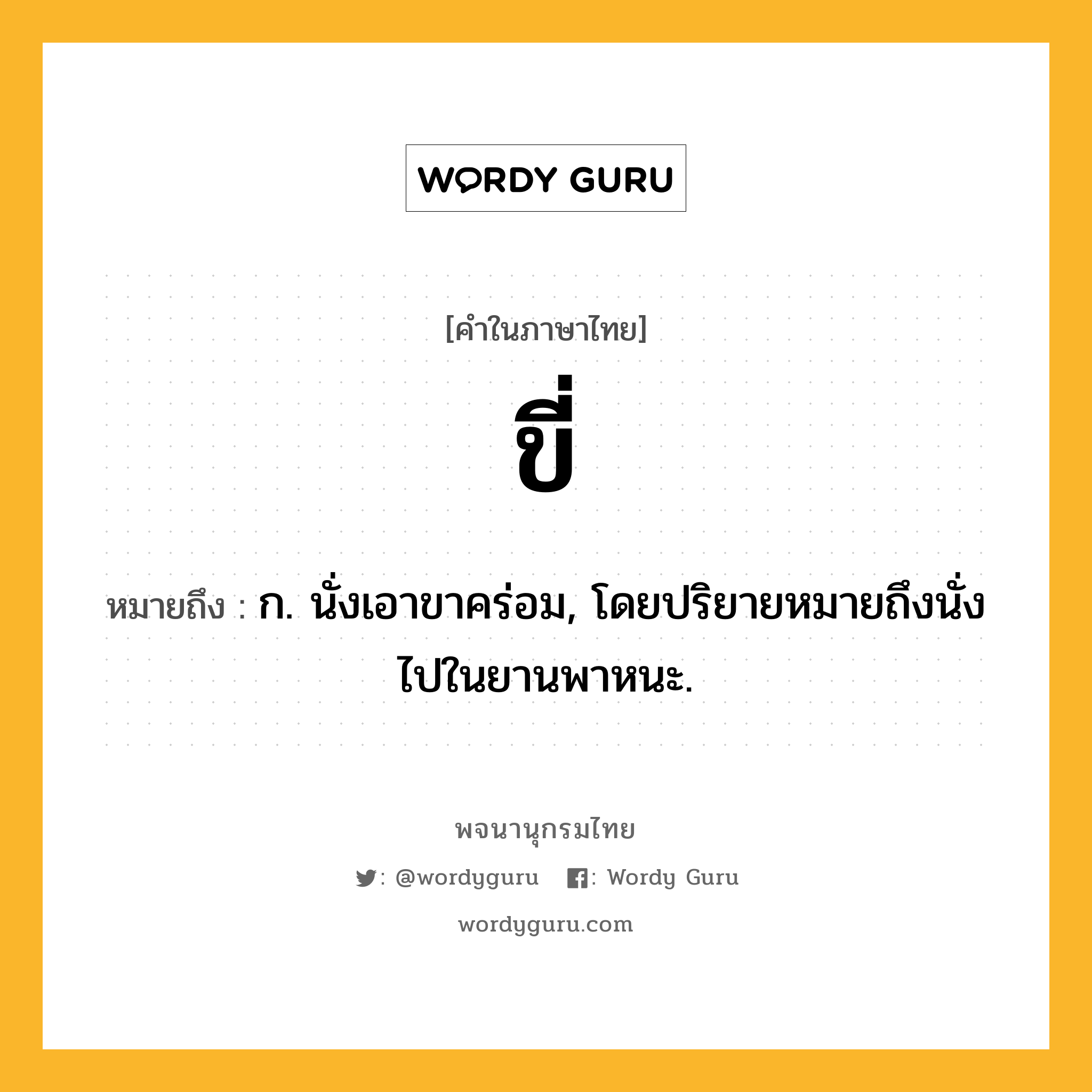 ขี่ ความหมาย หมายถึงอะไร?, คำในภาษาไทย ขี่ หมายถึง ก. นั่งเอาขาคร่อม, โดยปริยายหมายถึงนั่งไปในยานพาหนะ.