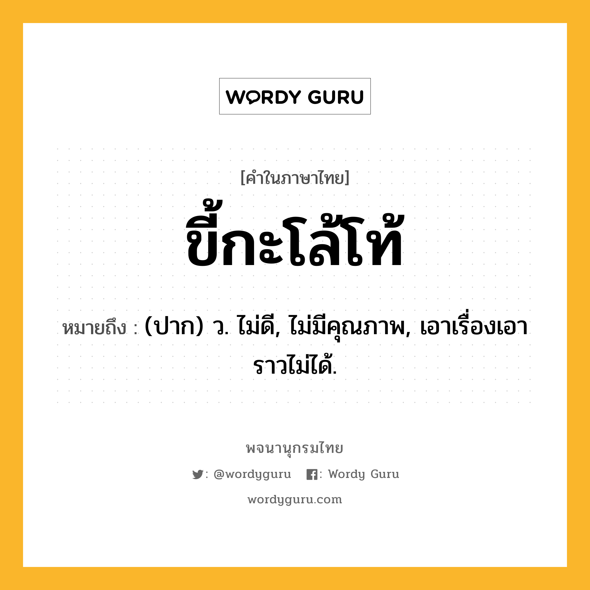 ขี้กะโล้โท้ หมายถึงอะไร?, คำในภาษาไทย ขี้กะโล้โท้ หมายถึง (ปาก) ว. ไม่ดี, ไม่มีคุณภาพ, เอาเรื่องเอาราวไม่ได้.